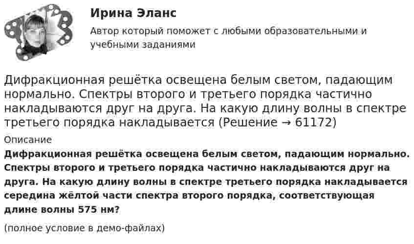     
            Описание
            Дифракционная решётка освещена белым светом, падающим нормально. Спектры второго и третьего порядка частично накладываются друг на друга. На какую длину волны в спектре третьего порядка накладывается середина жёлтой части спектра второго порядка, соответствующая длине волны 575 нм?(полное условие в демо-файлах)   
            
            
            Дифракционная решётка освещается белым светом, падающим на её поверхность нормально. Спектры второго и третьего порядков частично накладываются друг на друга. На какую длину волны в спектре третьего порядка Дифракционная решётка освещена белым светом, падающим нормально. Спектры второго и третьего порядка частично накладываются друг на друга. На какую длину волны в спектре третьего порядка накладываетсяДифракционная решётка содержит n = 200 штрихов на 1 мм. На решётку падает нормально монохроматический свет (l = 0,4 мкм). Максимум какого наибольшего порядка дает эта решётка?Дифракционная решетка содержит n = 200 штрихов на 1 мм. На решетку падает нормально монохроматический свет с длиной волны 0,6 мкм. Определить максимум какого наибольшего порядка дает эта решетка.Дифракционная решётка содержит n = 200 штрихов на 1 мм. На решётку падает нормально монохроматический свет с длиной волны l = 0,6 мкм. Определить максимум какого наибольшего порядка даёт эта решётка.Дифракционная решетка содержит N = 200 штрихов на каждый миллиметр ее длины. На решетку падает нормально свет с длиной волны 0,56мкм. Под какими углами к оптической оси прибора могут наблюдаться два первых Дифференциальная психологияДисциплина: Теория и методика музыкального воспитания с практикумом Практическое занятие  6Дисциплина: Теория и методика музыкального воспитания с практикумом Практическое занятие  7Дисциплина: Теория и методика музыкального воспитания с практикумом Практическое занятие 8Дисциплина: Теория и методика музыкального воспитания с практикумом Практическое занятие 9Дисциплина: Экологические основы природопользования Практическое занятие 2Дисциплина: Экономика образовательной организации  Практическое занятие 1Дифракционная картина наблюдается на расстоянии l от точечного источника монохроматического света (6 10-5 см). На расстоянии 0,5l от источника помещена круглая непрозрачная преграда диаметром 1 см. Чему равно расстояние l, если 