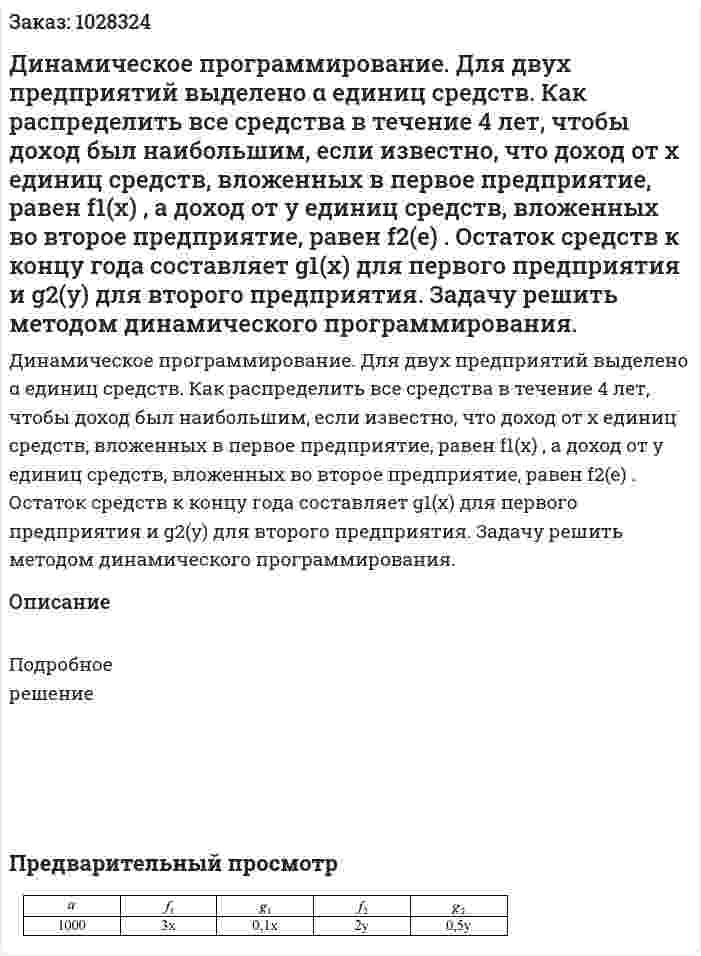 Динамическое программирование. Для двух предприятий выделено α единиц средств. Как распределить все средства в течение 4 лет, чтобы доход был наибольшим, если известно, что доход от  x единиц средств, вложенных в первое предприятие, равен f1(x) , а доход от  y единиц средств, вложенных во второе предприятие, равен f2(e) . Остаток средств к концу года составляет  g1(x) для первого предприятия и g2(y)  для второго предприятия. Задачу решить методом динамического программирования.  