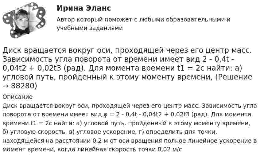      
            Описание
            Диск вращается вокруг оси, проходящей через его центр масс. Зависимость угла поворота от времени имеет вид φ = 2 - 0,4t - 0,04t2 + 0,02t3 (рад). Для момента времени t1 = 2с найти: а) угловой путь, пройденный к этому моменту времени, б) угловую скорость, в) угловое ускорение, г) определить для точки, находящейся на расстоянии 0,2 м от оси вращения полное линейное ускорение в момент времени, когда линейная скорость точки 0,02 м/с.   
            
            
            Диск вращается вокруг неподвижной оси так, что зависимость угла поворота радиуса диска от времени задаётся уравнением  j = At2 (A = 0,1 рад/с2).Диск вращается вокруг оси, проходящей через его центр масс. Зависимость угла поворота от времени имеет вид  2 - 0,4t - 0,04t2 + 0,02t3 (рад). Для момента времени t1 = 2с найти: а) угловой путь, пройденный к этому моменту времени, Диск вращается вокруг оси, проходящей через его центр масс. Зависимость угла поворота от времени имеет вид  j = 2 – 0,4t – 0,04t2 + 0,02t3 (рад).             Для момента времени t1 = 2 с найти:Диск вращается равномерно вокруг неподвижной оси.Диск вращается с угловой скоростью, зависимость от времени которой задаётся графиком. Найти угол поворота (в радианах) диска за t = 4, если wmax = 3 с-1.Диск вращается с угловой скоростью, зависимость от времени которой задаётся графиком. Найти угол поворота диска (в радианах) за t = 4, если wmax = 2 с-1.Диск вращается с угловым ускорением 2 рад/с2. Сколько оборотов сделает диск при изменении частоты вращения от 260 об/мин до 70 об/мин? Найти время, в течение которого это произойдёт.Директор аудиторской фирмы - предприятия среднего бизнеса должен определиться с выбором варианта организации разработки целевой программы антикризисного управления персоналом. Проведя сравнительный анализ преимуществ и недостатков каждогоДиректор ООО «Веста» Боренко, изготовил документы, содержащие заведомо ложные сведения о наличии в ООО «Веста» залогового имущества – сельскохозяйственного оборудования на общую балансовую стоимость 587 230 491 рубль, которые представил в ОАО «Россельхозбанк» (100% капитала которого является государственным) для получения целевого кредита на сумму 340 000 000 рублей с оплатой за пользование кредитом 15% годовых. На самом деле в ОООДиректор сети супермаркетов встречается с каждым членом команды один раз в месяц, чтобы обсудить, как они могут выполнить и превзойти ежемесячные цели компании по бонусам. Пять членов команды, которые принесли максимальную прибыль в масштабе округадиректорская контрольная работаДисбаланс спроса и предложения (форма нарушения общего равновесия), проявляющийся в обесценивании денег, – это … Диск вращается вокруг вертикальной оси с частотой 30 об/мин. На расстоянии 20 см от оси вращения на диске лежит тело. Каким должен быть коэффициент трения между телом и диском, чтобы тело не скатилось с диска?Диск вращается вокруг вертикальной оси с частотой 30 об/мин. На расстоянии 30 см от оси вращения на диске лежит тело. 	3) Найти минимальный коэффициент трения между диском и телом.