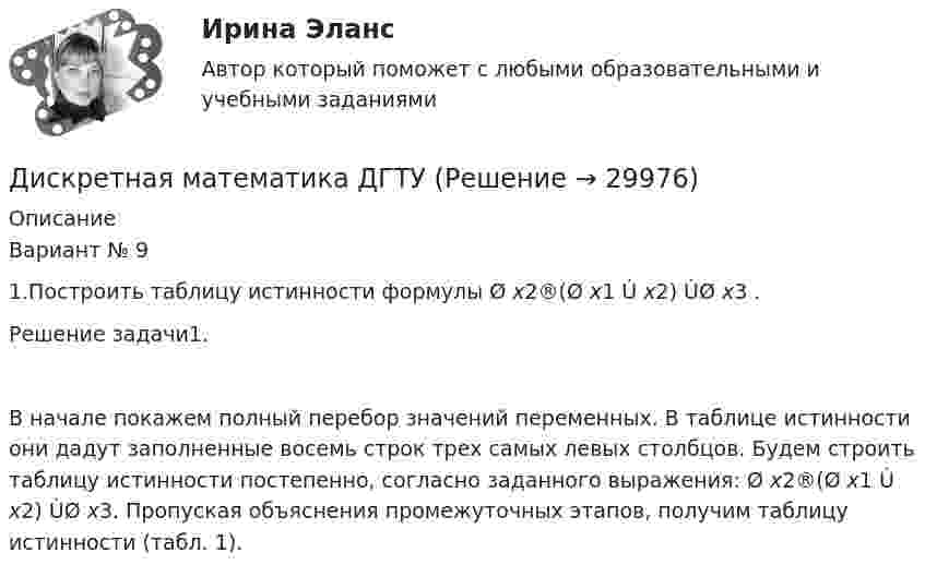      
          Описание
          	Вариант № 91.Построить таблицу истинности формулы Ø x2®(Ø x1 Ú x2) ÙØ x3 .Решение задачи1.В начале покажем полный перебор значений переменных. В таблице истинности они дадут заполненные восемь строк трех самых левых столбцов. Будем строить таблицу истинности постепенно, согласно заданного выражения:    Ø x2®(Ø x1 Ú x2) ÙØ x3. Пропуская объяснения промежуточных этапов, получим таблицу истинности (табл. 1).  
            
            
            Дискретная математика ДГТУДискретная математика ДГТУДискретная математика для студентов заочного обучения - ИРНИТУДискретная математика и теория вероятностейДискретная математика КР№ 1 (1 семестр ТУСУР)Дискретная математика КР№ 2 (1 семестр ТУСУР)Дискретная математика (Ответы на тест СИНЕРГИЯ / МТИ / МОИ)💯 Дискретная математика [без тем] (ответы на тест Синергия / МОИ / МТИ / МосАП, декабрь 2023)💯 Дискретная математика [без тем] (ответы на тест Синергия / МОИ / МТИ / МосАП, октябрь 2023)💯 Дискретная математика [без тем] (ответы на тест Синергия / МОИ / МТИ / МосАП, январь 2024)Дискретная математика Вариант 1Дискретная математика Витте рейтинговая работа 1 вариантДискретная математика Витте рейтинговая работа 2 вариантДискретная математика Витте рейтинговая работа 3 вариант