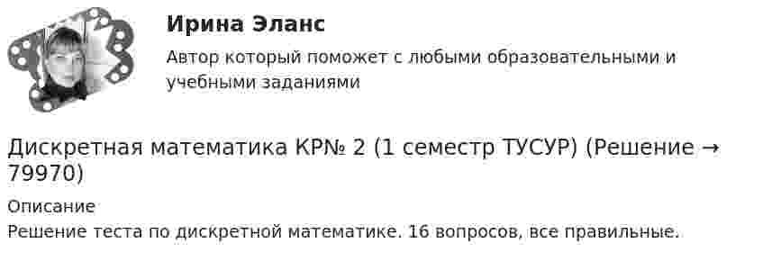     
            Описание
            Решение теста по дискретной математике. 16 вопросов, все правильные.   
            
            
            Дискретная математика КР№ 1 (1 семестр ТУСУР)Дискретная математика КР№ 2 (1 семестр ТУСУР)Дискретная математика (Ответы на тест СИНЕРГИЯ / МТИ / МОИ)Дискретная математика (ответы на тест Синергия / МТИ / МОИ / МосАП)⭐ Дискретная математика (ответы на тест Синергия / МТИ / МосАП, сентябрь 2022)Дискретная математика_рейтинговая работа_вариант 1Дискретная математика с элементами математической логики (тест с ответами Синергия/МОИ/ МТИ /МОСАП)Дискретная математика Витте рейтинговая работа 1 вариантДискретная математика Витте рейтинговая работа 2 вариантДискретная математика Витте рейтинговая работа 3 вариант⭐ Дискретная математика (все ответы на тест Синергия / МТИ / МосАП, декабрь 2022)Дискретная математика ДГТУДискретная математика ДГТУДискретная математика для студентов заочного обучения - ИРНИТУ