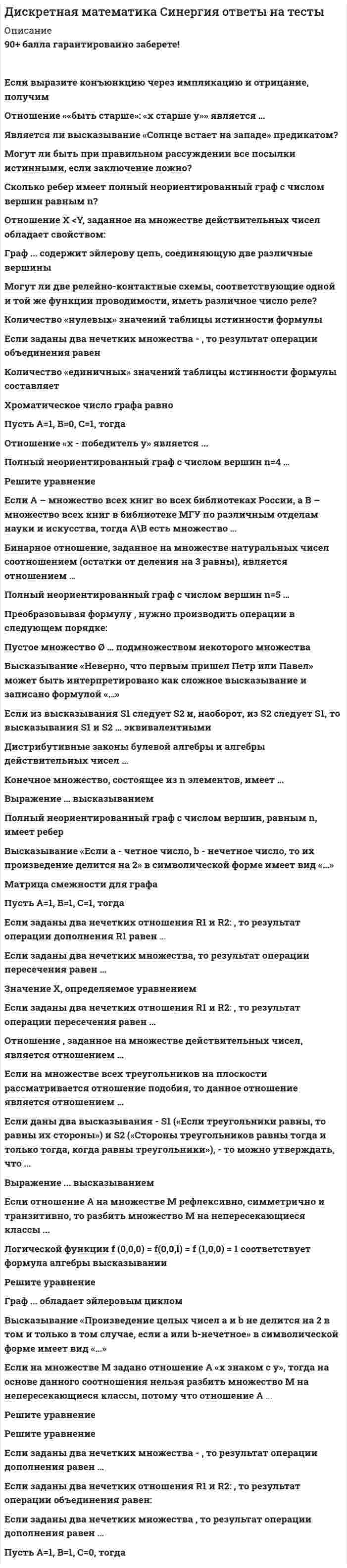      
          Описание
          Это только часть вопросов , в файле все вопросы и ответы ( тест на 80-90 баллов) Алгоритм Дейкстры применим к решению задач: Алгоритм Дейкстры позволяет найти – Выберите более дешевый экскурсионный маршрут по городам А,Б,С с возвращением в А Виды графов: Высказывание 11 простое число утверждает - Граф имеющий петли называетсяГраф имеющий простой цикл, содержащий все вершины графа (по одному разу), называется  Графы могут быть  Графы могут быть следующих видов Дано: А={1;2;3;4} В={3;4;5;6} Найти симметричную разницу А+В Даны: множества:N – множество всех натуральных чисел; В={1,2,3,4,5,6};множество всех натуральных чисел А={5,6,7,…},начиная с 5. Найти множество В\(N\A) в соответствии с абсолютным дополнением.  Для изоморфных орграфов инвариантами являются –Для изоморфных орграфов инвариантами являются: Для превращения предиката в высказывание можно использовать предикат Дизъюкция представляет логическую операцию Дайте определение понятию предикат: для операции квантификации предиката используют предикат- Для выполнения требование к сетевому графику и облегчения синхронизации работ используют следующие приемы -Задача позволяет найти: оптимальный по заданному критерию (кратчайшее время в пути, минимальная стоимость проезда и т.д.) порядок обхода вершин графа Задание графа может включать: Использование оптимизации в рамках методов сетевого планирования позволяет:Комбинаторика оперирует элементами: Комбинаторика исследует следующие виды объединений элементов:К законам алгебры логики относятся –К свойствам связности графа относятся: К свойствам изоморфности графов относятся: Классическая задача         в которой требуется найти такой маршрут движения, при котором суммарное пройденное расстояние будет минимальным (задача отыскания минимального гамильтонова цикла в полном графе) К аксиомам алгебры относятся – К видам резерва времени выполнения работы в методах сетевого планирования относятся:свободный резервнезависимый резервоптимальный резервполный резервгарантийный резерв Конъюнкция представляет логическую операцию К логическим операциям относятся: К операциям над множествами относятся Логические выражения могут быть следующих видов: Множество не содержащее ни одного элемента Множество А является   множества Б, Множество, которое содержит ограниченное число элементов, называетсяНа сетевом графике работа должна отображаться Непрерывная последовательность выполнения работ от исходного до завершающего события сетевого графика называется ОтветОтношение эквивалентности графов называется Операция над двумя множествами, в результате которой получается множество, включающее только общие элементы из 1-го и 2-го множеств, называется Отношение эквивалентности графов называется Основное понятие алгебры логики Основными понятиями комбинаторики являются: Предикаты, так же, как высказывания. принимают два значения Предикат Р(х): х-четное число, где переменная принимает значения из множества {a,b,c} . Тогда утверждение ( х)Р(х) равносильно Перечислите все логические операции -Подмножества по k элементов конечного множества S из n элементов, в которой каждый элемент встречается ровно один раз, без учета порядка следования элементов называется Подмножества по k элементов конечного множества S из n элементов, в которой каждый элемент встречается ровно один раз, с учетаом порядка следования элементов называется Определите, сколько различных номерных знаков можно составить для региона:Сумма всех степеней вершин графа способ задания множеств, при котором троятся диаграммы Эйлера-Венна  сколько аксиом лежит в основе алгебры логики  Упорядоченная последовательность элементов конечного множества S, в которой каждый элемент встречается ровно один раз, называется Установите последовательность шагов алгоритма Де́йкстры: выбранную вершину и кратчайший путь до нее от вершины   Цикл в мультиграфе является эйлеровым если содержит  Что представляют собой логические выражения –Элементы с помощью которых строятся сетевые графики –Штрих относится к бинарной операции-  
          Оглавление
          Операция над двумя множествами, в результате которой получается множество, включающее все элементы 1-го и 2-го множеств, называется  Пусть свойство Р задается высказывательной формой Р(х) ,где х – простое число, тогда эта классификация для множества V описывается формулой                     . Зададим на множестве V ещё одно свойство Q быть чётным числом. Тогда получим разбиение множества V на четыре подмножества. Такие разбиения есть классификация элементов множества V по основаниям P и Q. Описать эту классификацию .Согласно государственному стандарту, автомобильный номерной знак состоит из 3 цифр и 3 букв. При этом недопустим номер с тремя нулями, а буквы выбираются из набора А, В, Е, К, М, Н, О, Р, С, Т, У, Х (используются только те буквы кириллицы, написание которых совпадает с латинскими буквами).  Установите соответствие между данным определением и его формульной записью количество способов выбора по правилу умноженияколичество способов выбора по правилу сложенияколичество размещений р из n элементов по k элементов множества без повторенийколичество сочетаний из n по k элементов множества– Количество перестановок n элементов множества Укажите номера фигур сетевых графиков, содержащих ошибкиУстановить соответствие вида графов:1.псевдограф 2.примитивный 3.регулярный 4.полный граф 5.мультиграфУстановить последовательность применения законов преобразований логической функции      для получения СДНФ:  закон исключенного третьего   закон дистрибутивности   закон идемпотентности   закон коммутативности   закон противоречия 
            
            
            Дискретная математика Тест МУ им. Витте ( МУИВ)Дискретная математика (тест с ответами Синергия)Дискретная математика (тест с ответами Синергия, МОИ)Дискретная математика (тест с ответами Синергия, МОИ). 2Дислалия. Коррекция различных вариантов нарушений звукопроизношения (тестовые и практические задания с верными ответами) ВГАПС.Дистанционное обучение РТУ МИРЭА. Физическая культура и спорт (семестр 1). Итоговый тестДистанционное обучение РТУ МИРЭА. Физическая культура и спорт (семестр 1). Итоговый тест. 1 попыткаДиск вращается с угловым ускорением, зависимость от времени которого задается графиком. Найти максимальную угловую скорость диска в интервале времени с, если 2 с–2.Диск радиуса м вращался вокруг своей оси с угловой скоростью . В момент времени его угловое ускорение стало возрастать по закону . Какую угловую скорость будет иметь диск через время с, если с? А = 2 с–2, 3 с–1.Диск радиуса м вращался вокруг своей оси с угловой скоростью . В момент времени он начал тормозить. Модуль его углового ускорения при этом зависел от времени по закону . Через сколько секунд диск остановится, если с? А = 6×104 с–2, 0,03 с–1.Диск радиуса м начал вращаться вокруг своей оси так, что угол его поворота зависит от времени по закону . Через сколько секунд диск остановится, если с? А = 2 рад, В = 3 рад.Дискретная математикаДискретная математика ответы (90/100) Тест Синергия и Открытый институт(МОИ)Дискретная математика Синергия 