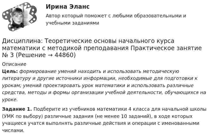      
            Описание
            Цель: формирование умений находить и использовать методическую литературу и другие источники информации, необходимые для подготовки к урокам; умений проектировать урок математики и использовать различные средства, методы и формы организации учебной деятельности, обучающихся на уроке. Задание 1. Подберите из учебников математики 4 класса для начальной школы (УМК по выбору) различные задания (не менее 10 заданий), в ходе которых учащиеся учатся выполнять различные действия и операции с именованными числами.  
            
            
            Дисциплина: Теоретические основы начального курса математики с методикой преподавания Практическое занятие № 2Дисциплина: Теоретические основы начального курса математики с методикой преподавания Практическое занятие № 3Дисциплина: Теория и методика музыкального воспитания с практикумом Практическое занятие 10Дисциплина: Теория и методика музыкального воспитания с практикумом Практическое занятие  2 Дисциплина: Теория и методика музыкального воспитания с практикумом Практическое занятие  6Дисциплина: Теория и методика музыкального воспитания с практикумом Практическое занятие  7Дисциплина: Теория и методика музыкального воспитания с практикумом Практическое занятие 8Дисциплина: Родной язык Практическое занятие 2.  Дисциплина: Русский язык с методикой преподавания Практическое занятие 3 Дисциплина: Современные технологии формирования и развития детского коллектива Практическое занятие 1Дисциплина «Судебная психиатрия» СЕМИНАР 1.Дисциплина Судебный контроль деятельности финансовых органов публично-правовых образований и их должностных лицДисциплина: Теоретические основы начального курса математики с методикой преподавания Практическое занятие 1Дисциплина: Теоретические основы начального курса математики с методикой преподавания Практическое занятие 2