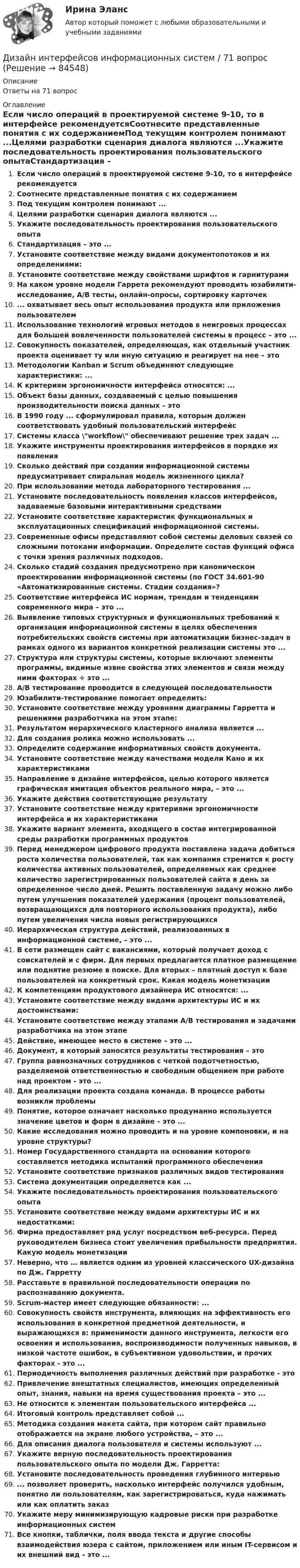      
            Описание
            Ответы на 71 вопрос 
            Оглавление
            Если число операций в проектируемой системе 9-10, то в интерфейсе рекомендуетсяСоотнесите представленные понятия с их содержаниемПод текущим контролем понимают ...Целями разработки сценария диалога являются ...Укажите последовательность проектирования пользовательского опытаСтандартизация – это ...Установите соответствие между видами документопотоков и их определениями:Установите соответствие между свойствами шрифтов и гарнитурамиНа каком уровне модели Гаррета рекомендуют проводить юзабилити-исследование, A/B тесты, онлайн-опросы, сортировку карточек... охватывает весь опыт использования продукта или приложения пользователемИспользование технологий игровых методов в неигровых процессах для большей вовлеченности пользователей системы в процесс – это ...Совокупность показателей, определяющая, как отдельный участник проекта оценивает ту или иную ситуацию и реагирует на нее – этоМетодологии Kanban и Scrum объединяют следующие характеристики: ...К критериям эргономичности интерфейса относятся: ...Объект базы данных, создаваемый с целью повышения производительности поиска данных – этоВ 1990 году ... сформулировал правила, которым должен соответствовать удобный пользовательский интерфейсСистемы класса \workflow\ обеспечивают решение трех задач ...Укажите инструменты проектирования интерфейсов в порядке их появленияСколько действий при создании информационной системы предусматривает спиральная модель жизненного цикла?При использовании метода лабораторного тестирования ...Установите последовательность появления классов интерфейсов, задаваемые базовыми интерактивными средствамиУстановите соответствие характеристик функциональных и эксплуатационных спецификаций информационной системы.Современные офисы представляют собой системы деловых связей со сложными потоками информации. Определите состав функций офиса с точки зрения различных подходов.Сколько стадий создания предусмотрено при каноническом проектировании информационной системы (по ГОСТ 34.601-90 «Автоматизированные системы. Стадии создания»?Соответствие интерфейса ИС нормам, трендам и тенденциям современного мира – это ...Выявление типовых структурных и функциональных требований к организации информационной системы в целях обеспечения потребительских свойств системы при автоматизации бизнес-задач в рамках одного из вариантов конкретной реализации системы это ...Структура или структуры системы, которые включают элементы программы, видимые извне свойства этих элементов и связи между ними факторах ÷ это ...A/B тестирование проводится в следующей последовательностиЮзабилити-тестирование помогает определить:Установите соответствие между уровнями диаграммы Гарретта и решениями разработчика на этом этапе:Результатом иерархического кластерного анализа является ...Для создания ролика можно использовать ...Определите содержание информативных свойств документа.Установите соответствие между качествами модели Кано и их характеристикамиНаправление в дизайне интерфейсов, целью которого является графическая имитация объектов реального мира, – это ...Укажите действия соответствующие результатуУстановите соответствие между критериями эргономичности интерфейса и их характеристикамиУкажите вариант элемента, входящего в состав интегрированной среды разработки программных продуктовПеред менеджером цифрового продукта поставлена задача добиться роста количества пользователей, так как компания стремится к росту количества активных пользователей, определяемых как среднее количество зарегистрированных пользователей сайта в день за определенное число дней. Решить поставленную задачу можно либо путем улучшения показателей удержания (процент пользователей, возвращающихся для повторного использования продукта), либо путем увеличения числа новых регистрирующихсяИерархическая структура действий, реализованных в информационной системе, – это ...В сети размещен сайт с вакансиями, который получает доход с соискателей и с фирм. Для первых предлагается платное размещение или поднятие резюме в поиске. Для вторых – платный доступ к базе пользователей на конкретный срок. Какая модель монетизацииК компетенциям продуктового дизайнера ИС относятся: ...Установите соответствие между видами архитектуры ИС и их достоинствами:Установите соответствие между этапами A/B тестирования и задачами разработчика на этом этапеДействие, имеющее место в системе – это ...Документ, в который заносятся результаты тестирования – этоГруппа равнозначных сотрудников с четкой подотчетностью, разделяемой ответственностью и свободным общением при работе над проектом - это ...Для реализации проекта создана команда. В процессе работы возникли проблемыПонятие, которое означает насколько продуманно используется значение цветов и форм в дизайне – это ...Какие исследования можно проводить и на уровне компоновки, и на уровне структуры?Номер Государственного стандарта на основании которого составляется методика испытаний программного обеспеченияУстановите соответствие признаков различных видов тестированияСистема документации определяется как ...Укажите последовательность проектирования пользовательского опытаУстановите соответствие между видами архитектуры ИС и их недостатками:Фирма предоставляет ряд услуг посредством веб-ресурса. Перед руководителем бизнеса стоит увеличения прибыльности предприятия. Какую модель монетизацииНеверно, что … является одним из уровней классического UX-дизайна по Дж. ГарреттуРасставьте в правильной последовательности операции по распознаванию документа.Scrum-мастер имеет следующие обязанности: ...Совокупность свойств инструмента, влияющих на эффективность его использования в конкретной предметной деятельности, и выражающихся в: применимости данного инструмента, легкости его освоения и использования, воспроизводимости полученных навыков, в низкой частоте ошибок, в субъективном удовольствии, и прочих факторах - это ...Периодичность выполнения различных действий при разработке - этоПривлечение внештатных специалистов, имеющих определенный опыт, знания, навыки на время существования проекта – это ...Не относится к элементам пользовательского интерфейса ...Итоговый контроль представляет собой ...Методика создания макета сайта, при котором сайт правильно отображается на экране любого устройства, – это ...Для описания диалога пользователя и системы используют ...Укажите верную последовательность проектирования пользовательского опыта по модели Дж. Гарретта:Установите последовательность проведения глубинного интервью... позволяет проверить, насколько интерфейс получился удобным, понятно ли пользователям, как зарегистрироваться, куда нажимать или как оплатить заказУкажите меру минимизирующую кадровые риски при разработке информационных системВсе кнопки, таблички, поля ввода текста и другие способы взаимодействия юзера с сайтом, приложением или иным IT-сервисом и их внешний вид - это ...  
            
            
            Дизайн интерфейсов информационных систем 6 семестрДизайн интерфейсов информационных систем / 71 вопросДизайн интерфейсов информационных систем (stepik платформа) тест с ответами Синергия/МОИ/ МТИ /МОСАПДизайн интерфейсов информационных систем (ответы на тест Синергия / МТИ / МОИ / МосАП)Дизайн интерфейсов информационных систем СинергияДизайн интерфейсов информационных систем тест Синергия 2023г. (ответы✅77/100 баллов)💯 Дизайн интерфейсов информационных систем.фит_БАК (правильные ответы на тест Синергия / МОИ / МТИ / МосАП, август 2023)Дидактики или методики преподавания различных учебных дисциплин, которые изучают в школах, учреждениях среднего профессионального образования, вузах, а также методика воспитания, – это … методики Тип ответа: Текстовый ответДИДАКТИЧЕСКИЙ ТЕСТ  по дисциплине  ПСИХОЛОГО-ПЕДАГОГИЧЕСКИЕ ОСНОВЫ УЧЕБНОЙ ДЕЯТЕЛЬНОСТИ. 1. Заполните пропуски. Методология учебной деятельности — это система... об отправных положениях педагогической...о принципах, подходах...  💯 Диджитал-маркетинг.фмен_БАК (ответы на тест Синергия / МОИ / МТИ / МосАП, декабрь 2023)Диджитал-маркетинг.фмен_БАК. Синергия. Ответы на ИТОГОВЫЙ ТЕСТДизайн аквариума для красноухой черепахиДизайн дополненной реальности 7 семестрДизайн интерфейсов информационных систем, 50 вопросов (ответы на тест Синергия / МТИ / МОИ / МосАП)