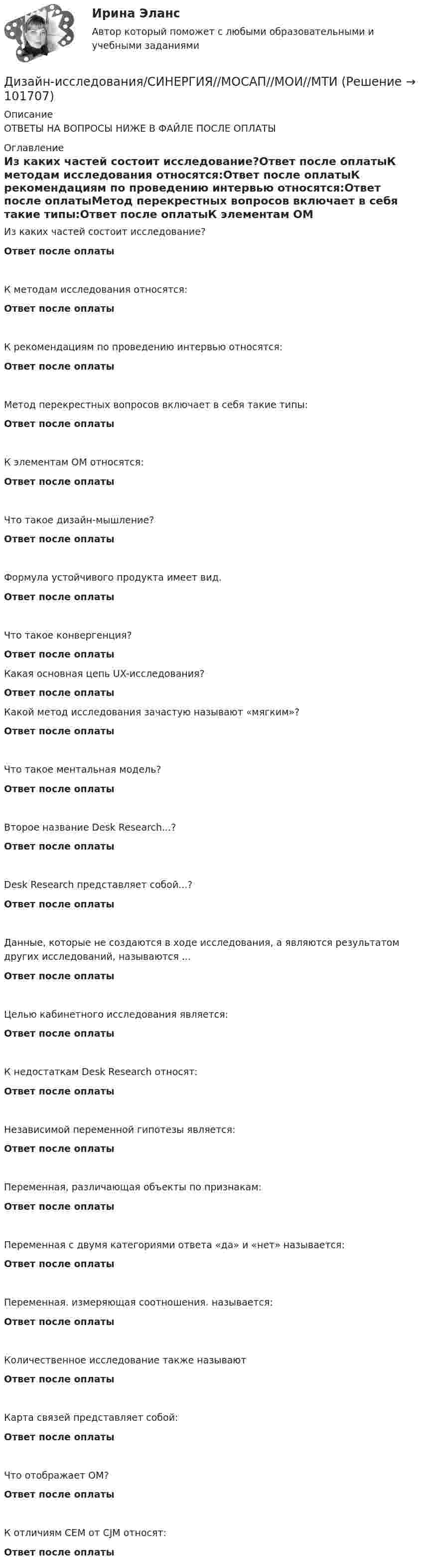       
            Описание
            ОТВЕТЫ НА ВОПРОСЫ НИЖЕ В ФАЙЛЕ ПОСЛЕ ОПЛАТЫ 
            Оглавление
            Из каких частей состоит исследование?Ответ после оплатыК методам исследования относятся:Ответ после оплатыК рекомендациям по проведению интервью относятся:Ответ после оплатыМетод перекрестных вопросов включает в себя такие типы:Ответ после оплатыК элементам ОМ относятся:Ответ после оплатыЧто такое дизайн-мышление?Ответ после оплатыФормула устойчивого продукта имеет вид.Ответ после оплатыЧто такое конвергенция?Ответ после оплатыКакая основная цепь UX-исследования?Ответ после оплатыКакой метод исследования зачастую называют «мягким»?Ответ после оплатыЧто такое ментальная модель?Ответ после оплатыВторое название Desk Research...?Ответ после оплатыDesk Research представляет собой...?Ответ после оплатыДанные, которые не создаются в ходе исследования, а являются результатом других исследований, называются ...Ответ после оплатыЦелью кабинетного исследования является:Ответ после оплатыК недостаткам Desk Research относят:Ответ после оплатыНезависимой переменной гипотезы является:Ответ после оплатыПеременная, различающая объекты по признакам:Ответ после оплатыПеременная с двумя категориями ответа «да» и «нет» называется:Ответ после оплатыПеременная. измеряющая соотношения. называется:Ответ после оплатыКоличественное исследование также называютОтвет после оплатыКарта связей представляет собой:Ответ после оплатыЧто отображает ОМ?Ответ после оплатыК отличиям СЕМ от CJM относят:Ответ после оплаты  
