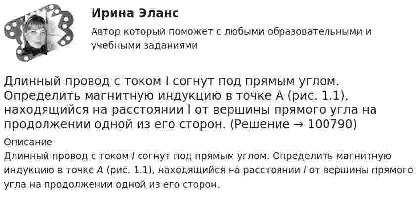      
            Описание
            Длинный провод с током I согнут под прямым углом. Определить магнитную индукцию в точке А (рис. 1.1), находящийся на расстоянии l от вершины прямого угла на продолжении одной из его сторон.   
            
            
            Длинный провод с током I согнут под прямым углом. Определить магнитную индукцию в точке А, находящейся на расстоянии l от вершины прямого угла на продолжении одной из его сторон.Длинный провод с током I согнут под прямым углом. Определить магнитную индукцию в точке А (рис. 1.1), находящийся на расстоянии l от вершины прямого угла на продолжении одной из его сторон.Длинный прямой провод согнут под прямым углом. По проводу течёт ток силой 20 А. Какова индукция магнитного поля в точке, расположенной на продолжении одной из сторон проводника и удалённой от вершины прямого угла на 5 смДлинный цилиндрический конденсатор заряжается от источника ЭДС. Пренебрегая краевыми эффектами докажите, что величина тока смещения в диэлектрике, заполняющем пространство между обкладками конденсатораДлинный цилиндр радиусом 2 см равномерно заряжен с линейной плотностью 2 мкКл/м. Определить напряжённость поля в точке, удалённой на 3 см от поверхности цилиндра.Длинный цилиндр радиусом R = 1 см равномерно заряжен с линейной плотностью t = 10-5 Кл/м. Попавшая в поле цилиндра a-частица перемещается вдоль силовой линии от поверхности цилиндра до точки, находящейся на расстоянии 4 см от его поверхности. Длины 12 отрезков выражаются натуральными числами, меньшими 144. Докажите, что среди отрезков найдутся три, из которых можно сложить треугольник.Длина изготовленной детали является нормально распределенной случайной величиной с параметрами a=4 см и sigma=1 см. Найти вероятность того, что длина наугад взятой детали будет от 3 до 5 см.Длина панели подкрановой фермы? ТулГУДлина теодолитного хода между опорными точками при создании съемочного основания для съемки в масштабе 1:2000 на застроенной территории допускается равнойДлина электромагнитной волны в вакууме, на которую настроен колебательный контур, равна λ. Пренебрегая активным сопротивлением контура, определите максимальную силу тока в контуре, если максимальный заряд на обкладках конденсатора равен Qm.Длина электромагнитной длины в вакууме, на которую настроен колебательный контур, равна 12 м. Пренебрегая активным сопротивлением контура, определите максимальный заряд qm на пластинах конденсатора, если максимальная сила тока в контуре Im = 1 А.Длинная нить, заряженная с линейной плотностью 9,22∙10-9 Кл/м, перпендикулярна плоскости, заряженной с поверхностной плотностью 4∙10-8 Кл/м2. Найти:  5) напряжённость поля на расстоянии 10 см от нити.Длинный парафиновый цилиндр радиусом R = 2 см несёт заряд, равномерно распределённый с объёмной плотностью r = 10 нКл/м3. Определить напряжённость E электрического поля в точках, находящихся от оси цилиндра на расстоянии: