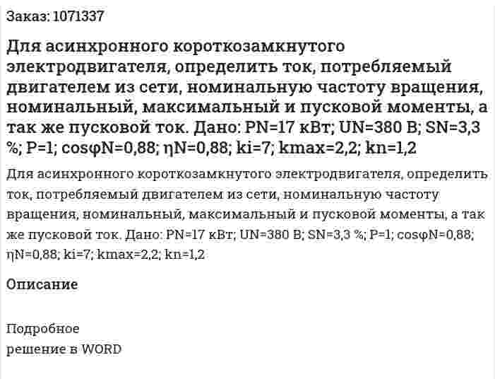 Для асинхронного короткозамкнутого электродвигателя, определить ток, потребляемый двигателем из сети, номинальную частоту вращения, номинальный, максимальный и пусковой моменты, а так же пусковой ток.  Дано: РN=17 кВт; UN=380 В; SN=3,3 %; Р=1; cosφN=0,88; ηN=0,88; ki=7; kmax=2,2; kn=1,2 