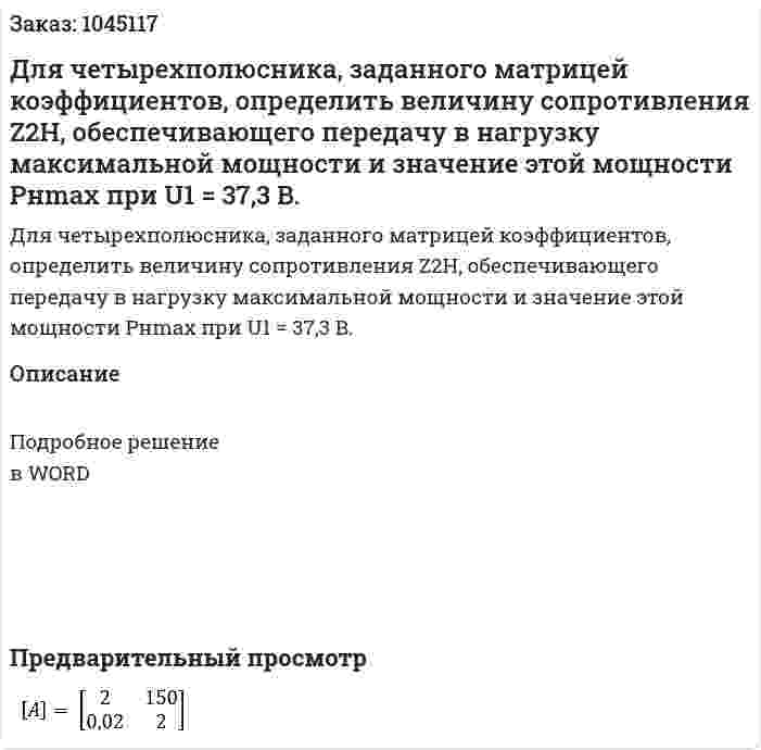 Для четырехполюсника, заданного матрицей коэффициентов, определить величину сопротивления Z2Н, обеспечивающего передачу в нагрузку максимальной мощности и значение этой мощности Рнmax  при U1 = 37,3 B. 