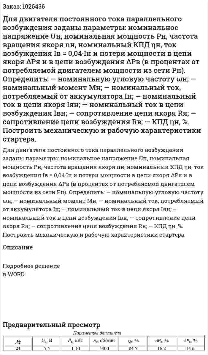 Для двигателя постоянного тока параллельного возбуждения заданы параметры: номинальное напряжение Uн, номинальная мощность Pн, частота вращения якоря nн, номинальный КПД ηн, ток возбуждения  Iв = 0,04·Iн и потери мощности в цепи якоря ΔPя и в цепи возбуждения ΔPв (в процентах от потребляемой двигателем мощности из сети Pн).  Определить: — номинальную угловую частоту ωн; — номинальный момент Мн;  — номинальный ток, потребляемый от аккумулятора Iн; — номинальный ток в цепи якоря Iян; — номинальный ток в цепи возбуждения Iвн; — сопротивление цепи якоря Rя; — сопротивление цепи возбуждения Rв; — КПД ηн, %.  Построить механическую и рабочую характеристики стартера. 