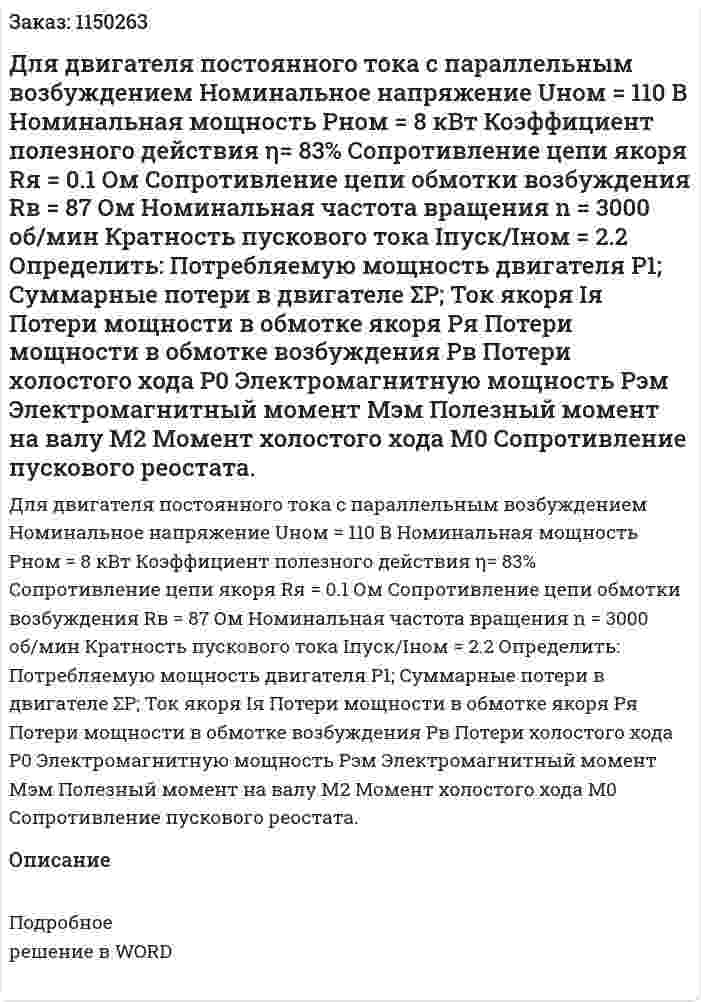 Для двигателя постоянного тока с параллельным возбуждением Номинальное напряжение Uном = 110 В Номинальная мощность Pном = 8 кВт Коэффициент полезного действия η= 83% Сопротивление цепи якоря Rя = 0.1 Ом Сопротивление цепи обмотки возбуждения Rв = 87 Ом Номинальная частота вращения n = 3000 об/мин Кратность пускового тока Iпуск/Iном = 2.2 Определить: Потребляемую мощность двигателя P1; Суммарные потери в двигателе ΣP; Ток якоря Iя Потери мощности в обмотке якоря Pя Потери мощности в обмотке возбуждения Pв Потери холостого хода P0 Электромагнитную мощность Pэм Электромагнитный момент Mэм Полезный момент на валу M2 Момент холостого хода M0 Сопротивление пускового реостата. 