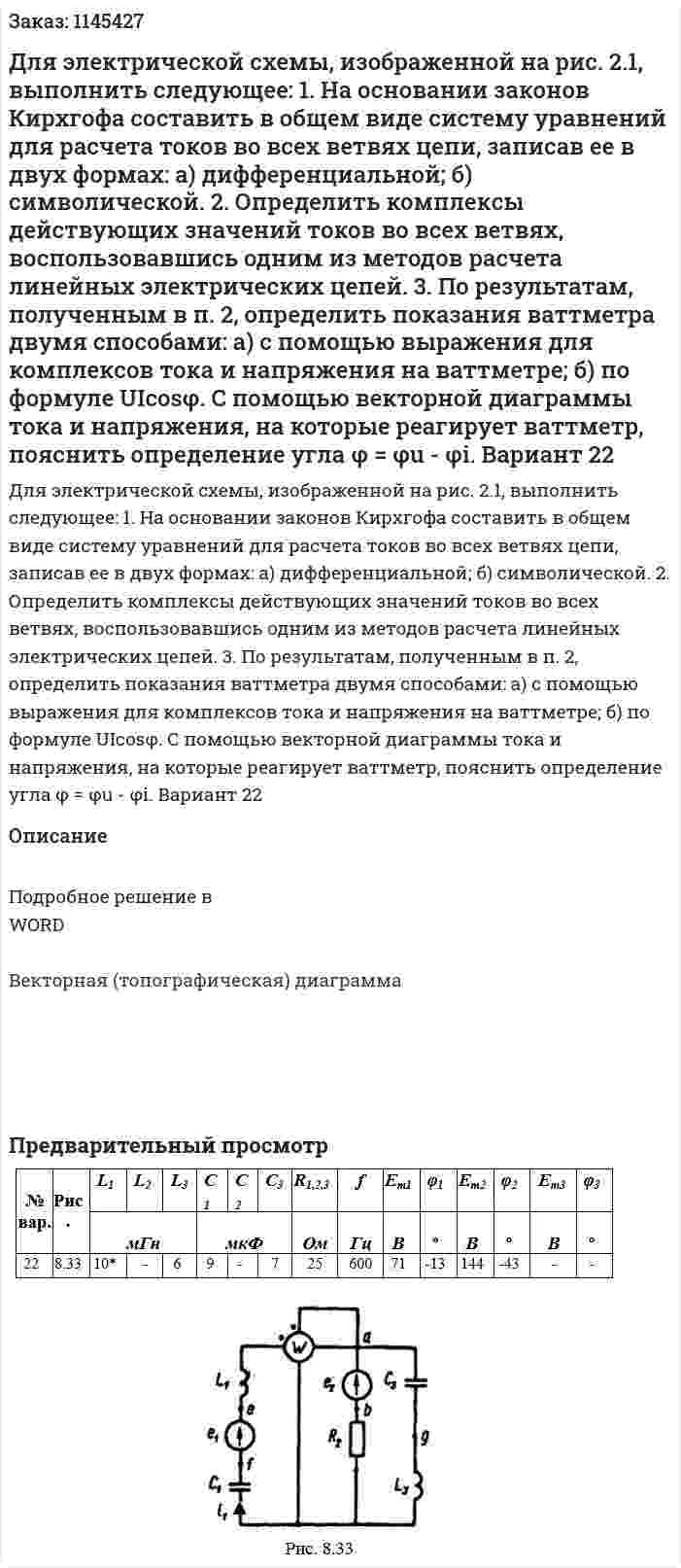 Для электрической схемы, изображенной на рис. 2.1, выполнить следующее: 1. На основании законов Кирхгофа составить в общем виде систему уравнений для расчета токов во всех ветвях цепи, записав ее в двух формах: а) дифференциальной; б) символической. 2. Определить комплексы действующих значений токов во всех ветвях, воспользовавшись одним из методов расчета линейных электрических цепей. 3. По результатам, полученным в п. 2, определить показания ваттметра двумя способами: а) с помощью выражения для комплексов тока и напряжения на ваттметре; б) по формуле UIcosφ. С помощью векторной диаграммы тока и напряжения, на которые реагирует ваттметр, пояснить определение угла  φ = φu - φi. Вариант 22 