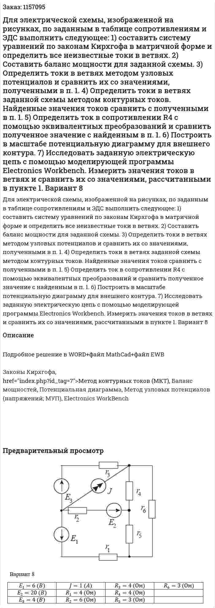 Для электрической схемы, изображенной на рисунках, по заданным в таблице сопротивлениям и ЭДС выполнить следующее:  1)  составить систему уравнений по законам Кирхгофа в матричной форме и определить все неизвестные токи в ветвях.   2) Составить баланс мощности для заданной схемы.  3) Определить токи в ветвях методом узловых потенциалов и сравнить их со значениями, полученными в п. 1.  4)  Определить токи в ветвях заданной схемы методом контурных токов. Найденные значения токов сравнить с полученными в п. 1.  5)  Определить ток в сопротивлении R4 с помощью эквивалентных преобразований и сравнить полученное значение с найденным в п. 1.  6) Построить в масштабе потенциальную диаграмму для внешнего контура. 7) Исследовать заданную электрическую цепь с помощью моделирующей программы Electronics Workbench. Измерить значения токов в ветвях и сравнить их со значениями, рассчитанными в пункте 1. Вариант 8 