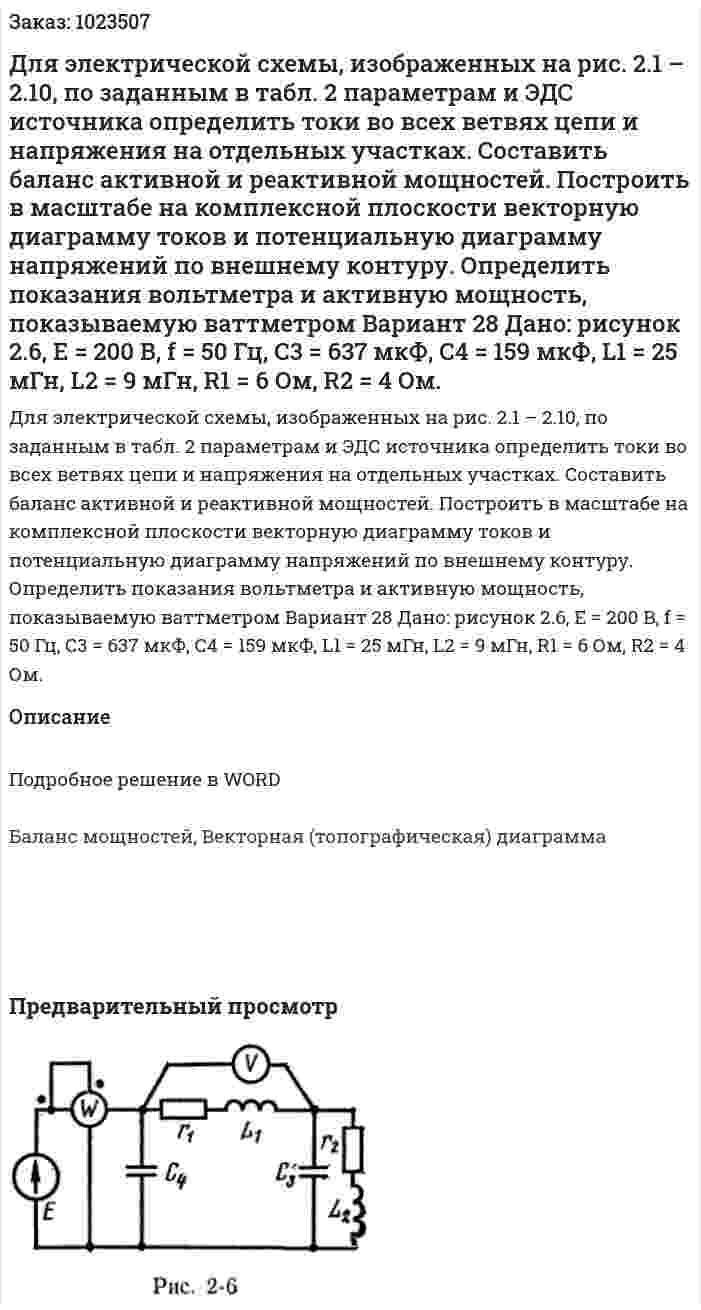 Для электрической схемы, изображенных на рис. 2.1 – 2.10, по заданным в табл. 2 параметрам и ЭДС источника определить токи во всех ветвях цепи и напряжения на отдельных участках. Составить баланс активной и реактивной мощностей. Построить в масштабе на комплексной плоскости векторную диаграмму токов и потенциальную диаграмму напряжений по внешнему контуру. Определить показания вольтметра и активную мощность, показываемую ваттметром Вариант 28 Дано: рисунок 2.6, Е = 200 В, f = 50 Гц, С3 = 637 мкФ, С4 = 159 мкФ, L1 = 25 мГн, L2 = 9 мГн, R1 = 6 Ом, R2 = 4 Ом. 