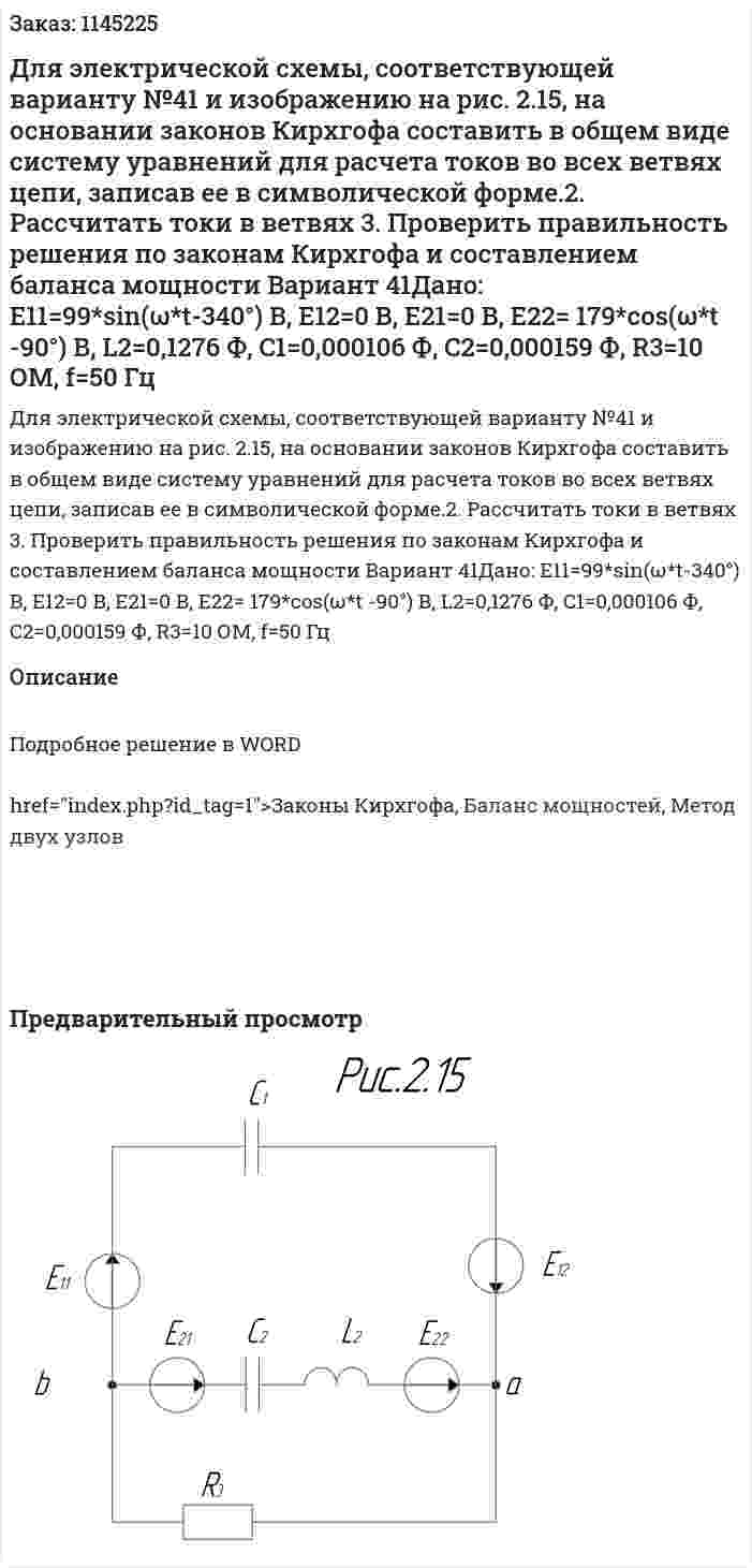 Для электрической схемы, соответствующей варианту №41 и изображению на рис. 2.15, на основании законов Кирхгофа составить в общем виде систему уравнений для расчета токов во всех ветвях цепи, записав ее в символической форме.2. Рассчитать токи в ветвях 3. Проверить правильность решения по законам Кирхгофа и составлением баланса мощности Вариант 41Дано: E11=99*sin(ω*t-340°) В, E12=0 В, Е21=0 В, Е22= 179*cos(ω*t -90°) В, L2=0,1276 Ф, C1=0,000106 Ф, C2=0,000159 Ф, R3=10 ОМ, f=50 Гц