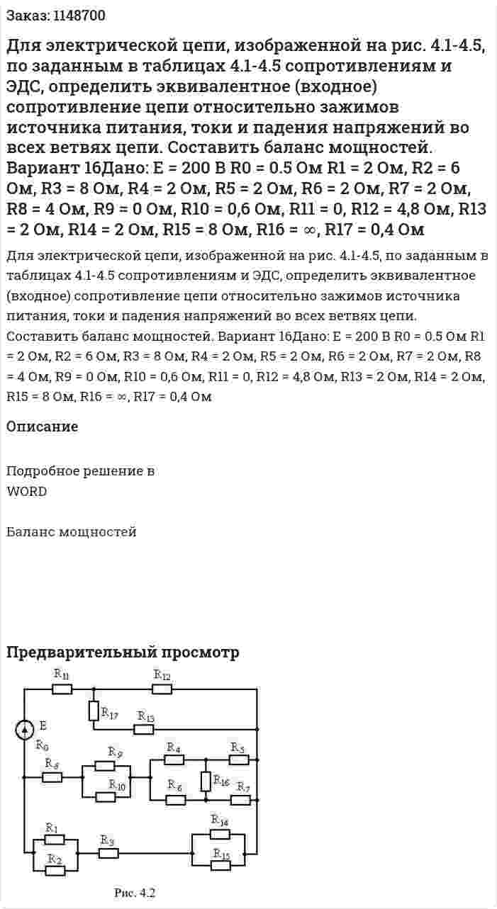 Для электрической цепи, изображенной на рис. 4.1-4.5, по заданным в таблицах 4.1-4.5 сопротивлениям и ЭДС, определить эквивалентное (входное) сопротивление цепи относительно зажимов источника питания, токи и падения напряжений во всех ветвях цепи. Составить баланс мощностей. Вариант 16Дано:   E = 200 В R0 = 0.5 Ом R1 = 2 Ом, R2 = 6 Ом, R3 = 8 Ом, R4 = 2 Ом, R5 = 2 Ом, R6 = 2 Ом, R7 = 2 Ом, R8 = 4 Ом, R9 = 0 Ом, R10 = 0,6 Ом, R11 = 0, R12 = 4,8 Ом, R13 = 2 Ом, R14 = 2 Ом, R15 = 8 Ом, R16 = ∞, R17 = 0,4 Ом 