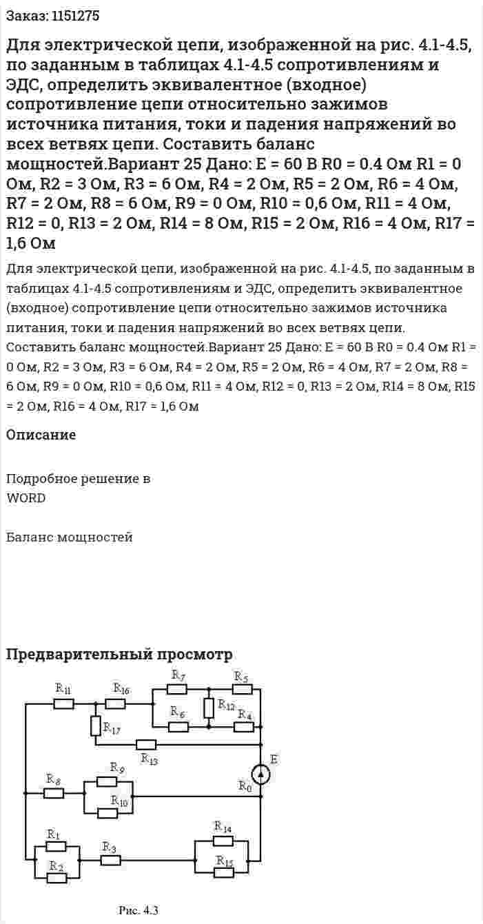 Для электрической цепи, изображенной на рис. 4.1-4.5, по заданным в таблицах 4.1-4.5 сопротивлениям и ЭДС, определить эквивалентное (входное) сопротивление цепи относительно зажимов источника питания, токи и падения напряжений во всех ветвях цепи. Составить баланс мощностей.Вариант 25    Дано:   E = 60 В R0 = 0.4 Ом R1 = 0 Ом, R2 = 3 Ом, R3 = 6 Ом, R4 = 2 Ом, R5 = 2 Ом, R6 = 4 Ом, R7 = 2 Ом, R8 = 6 Ом, R9 = 0 Ом, R10 = 0,6 Ом, R11 = 4 Ом, R12 = 0, R13 = 2 Ом, R14 = 8 Ом, R15 = 2 Ом, R16 = 4 Ом, R17 = 1,6 Ом 