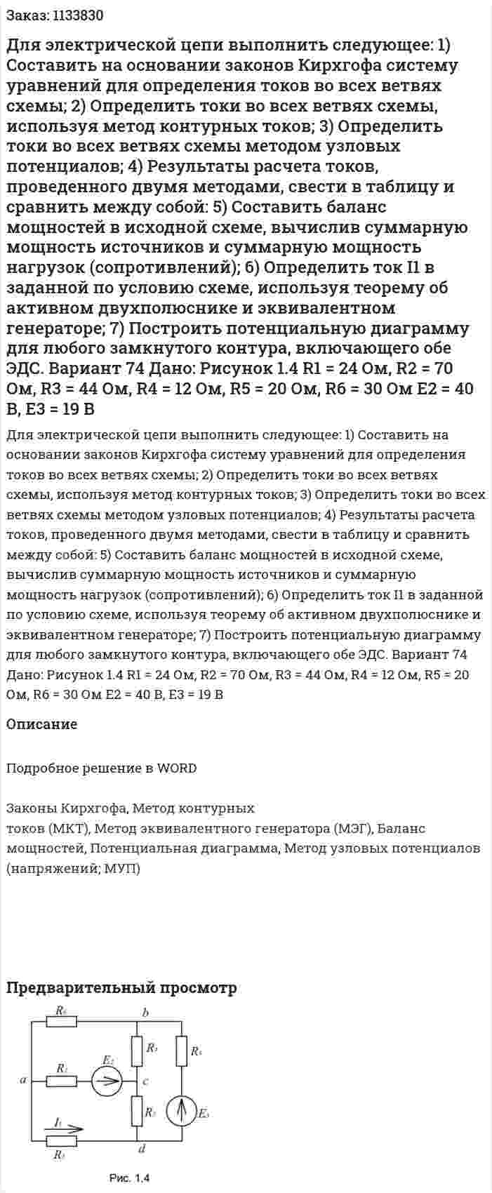 Для электрической цепи выполнить следующее:  1) Составить на основании законов Кирхгофа систему уравнений для определения токов во всех ветвях схемы;  2) Определить токи во всех ветвях схемы, используя метод контурных токов;  3) Определить токи во всех ветвях схемы методом узловых потенциалов;  4) Результаты расчета токов, проведенного двумя методами, свести в таблицу и сравнить между собой:  5) Составить баланс мощностей в исходной схеме, вычислив суммарную мощность источников и суммарную мощность нагрузок (сопротивлений);  6) Определить ток I1 в заданной по условию схеме, используя теорему об активном двухполюснике и эквивалентном генераторе;  7) Построить потенциальную диаграмму для любого замкнутого контура, включающего обе ЭДС. Вариант 74 Дано: Рисунок 1.4   R1 = 24 Ом, R2 = 70 Ом, R3 = 44 Ом, R4 = 12 Ом, R5 = 20 Ом, R6 = 30 Ом Е2 = 40 В, Е3 = 19 В 