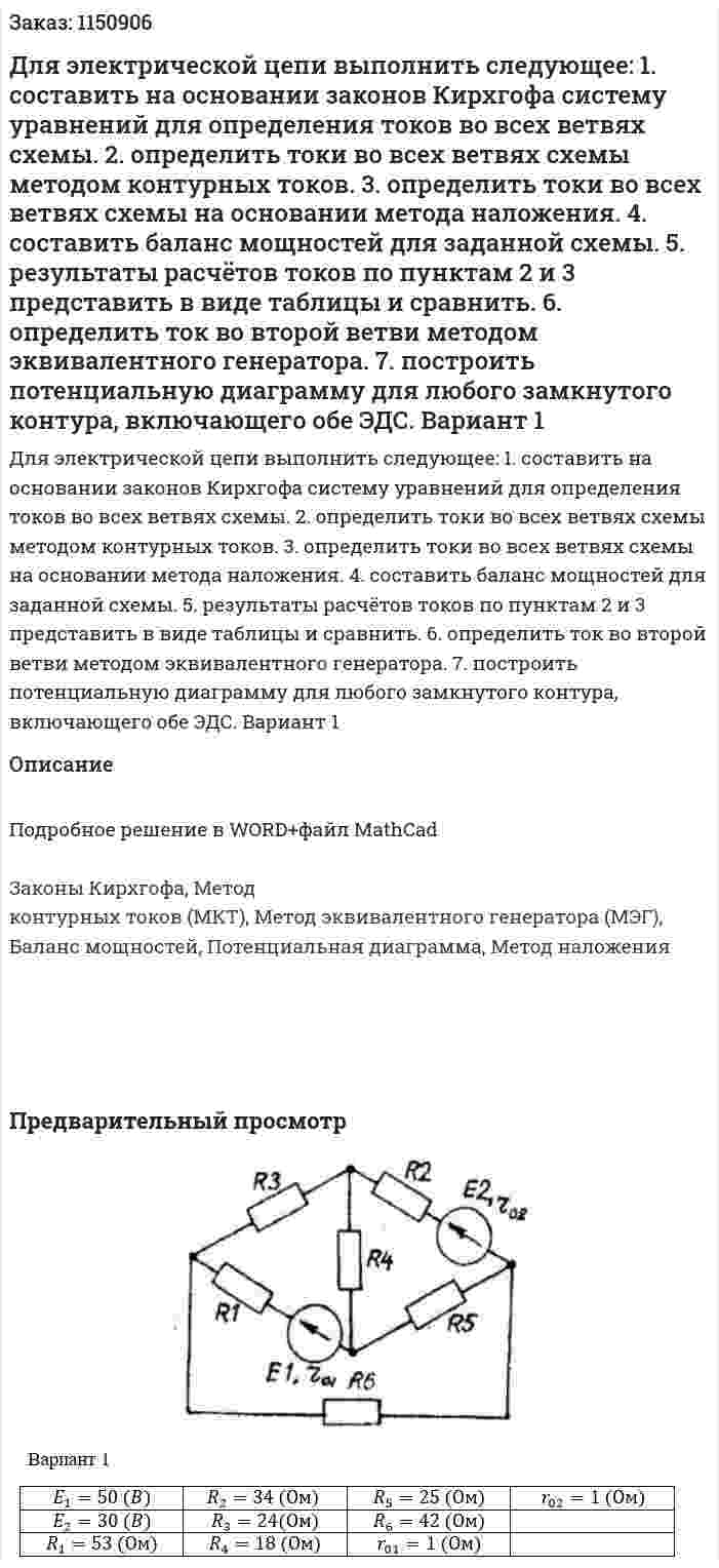 Для электрической цепи выполнить следующее: 1. составить на основании законов Кирхгофа систему уравнений для определения токов во всех ветвях схемы. 2. определить токи во всех ветвях схемы методом контурных токов. 3. определить токи во всех ветвях схемы на основании метода наложения. 4. составить баланс мощностей для заданной схемы. 5. результаты расчётов токов по пунктам 2 и 3 представить в виде таблицы и сравнить. 6. определить ток во второй ветви методом эквивалентного генератора. 7. построить потенциальную диаграмму для любого замкнутого контура, включающего обе ЭДС. Вариант 1 