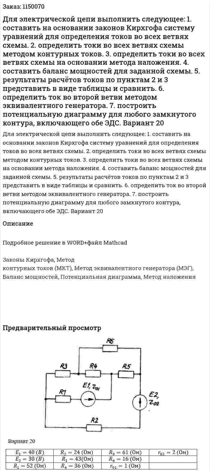 Для электрической цепи выполнить следующее: 1. составить на основании законов Кирхгофа систему уравнений для определения токов во всех ветвях схемы. 2. определить токи во всех ветвях схемы методом контурных токов. 3. определить токи во всех ветвях схемы на основании метода наложения. 4. составить баланс мощностей для заданной схемы. 5. результаты расчётов токов по пунктам 2 и 3 представить в виде таблицы и сравнить. 6. определить ток во второй ветви методом эквивалентного генератора. 7. построить потенциальную диаграмму для любого замкнутого контура, включающего обе ЭДС. Вариант 20 