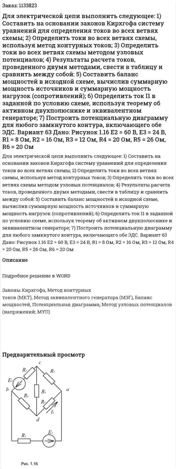 Для электрической цепи выполнить следующее:  1) Составить на основании законов Кирхгофа систему уравнений для определения токов во всех ветвях схемы;  2) Определить токи во всех ветвях схемы, используя метод контурных токов;  3) Определить токи во всех ветвях схемы методом узловых потенциалов;  4) Результаты расчета токов, проведенного двумя методами, свести в таблицу и сравнить между собой:  5) Составить баланс мощностей в исходной схеме, вычислив суммарную мощность источников и суммарную мощность нагрузок (сопротивлений);  6) Определить ток I1 в заданной по условию схеме, используя теорему об активном двухполюснике и эквивалентном генераторе;  7) Построить потенциальную диаграмму для любого замкнутого контура, включающего обе ЭДС. Вариант 63 Дано: Рисунок 1.16   E2 = 60 B, E3 = 24 B, R1 = 8 Ом, R2 = 16 Ом, R3 = 12 Ом, R4 = 20 Ом, R5 = 26 Ом, R6 = 20 Ом  
