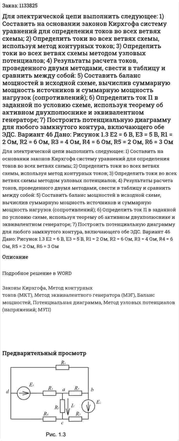 Для электрической цепи выполнить следующее:  1) Составить на основании законов Кирхгофа систему уравнений для определения токов во всех ветвях схемы;  2) Определить токи во всех ветвях схемы, используя метод контурных токов;  3) Определить токи во всех ветвях схемы методом узловых потенциалов;  4) Результаты расчета токов, проведенного двумя методами, свести в таблицу и сравнить между собой:  5) Составить баланс мощностей в исходной схеме, вычислив суммарную мощность источников и суммарную мощность нагрузок (сопротивлений);  6) Определить ток I1 в заданной по условию схеме, используя теорему об активном двухполюснике и эквивалентном генераторе;  7) Построить потенциальную диаграмму для любого замкнутого контура, включающего обе ЭДС. Вариант 46 Дано: Рисунок 1.3   E2 = 6 B, E3 = 5 B, R1 = 2 Ом, R2 = 6 Ом, R3 = 4 Ом, R4 = 6 Ом, R5 = 2 Ом, R6 = 3 Ом  