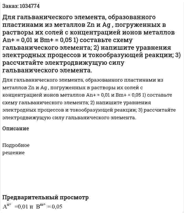 Для гальванического элемента, образованного пластинами из металлов Zn и Ag , погруженных в растворы их солей с концентрацией ионов металлов An+ = 0,01 и Bm+ = 0,05 1) составьте схему гальванического элемента; 2) напишите уравнения электродных процессов и токообразующей реакции; 3) рассчитайте электродвижущую силу гальванического элемента. 