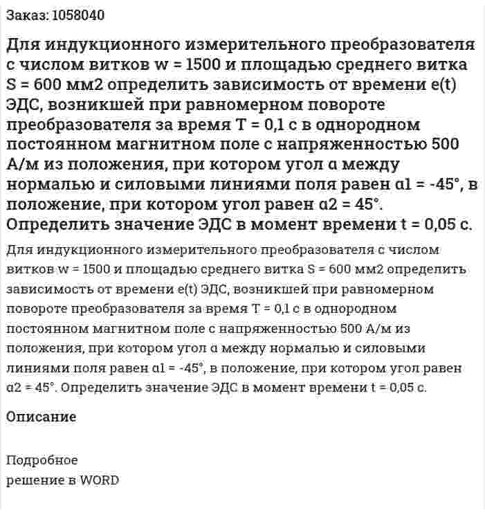 Для индукционного измерительного преобразователя с числом витков w = 1500 и площадью среднего витка S = 600 мм2 определить зависимость от времени e(t) ЭДС, возникшей при равномерном повороте преобразователя за время Т = 0,1 с в однородном постоянном магнитном поле с напряженностью 500 А/м из положения, при котором угол α между нормалью и силовыми линиями поля равен α1 = -45°, в положение, при котором угол равен α2 = 45°. Определить значение ЭДС в момент времени t = 0,05 c. 