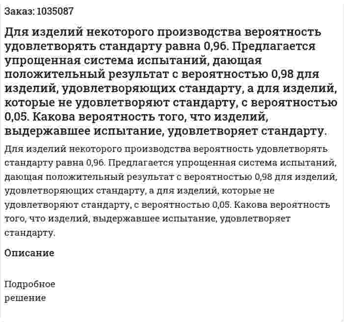 Для изделий некоторого производства вероятность удовлетворять стандарту равна 0,96. Предлагается упрощенная система испытаний, дающая положительный результат с вероятностью 0,98 для изделий, удовлетворяющих стандарту, а для изделий, которые не удовлетворяют стандарту, с вероятностью 0,05. Какова вероятность того, что изделий, выдержавшее испытание, удовлетворяет стандарту.  