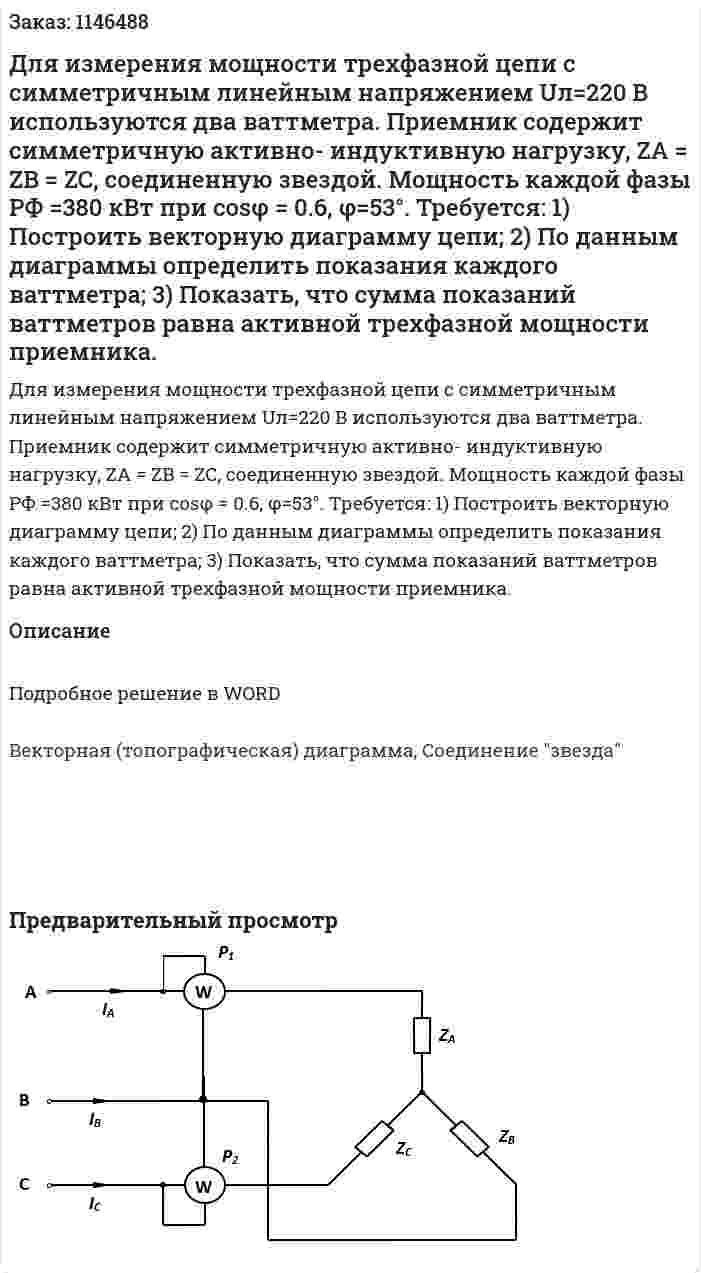 Для измерения мощности трехфазной цепи с симметричным линейным напряжением Uл=220 В используются два ваттметра. Приемник содержит симметричную активно- индуктивную нагрузку, ZA = ZB = ZC, соединенную звездой. Мощность каждой фазы PФ =380 кВт при cosφ = 0.6, φ=53°. Требуется: 1) Построить векторную диаграмму цепи; 2) По данным диаграммы определить показания каждого ваттметра; 3) Показать, что сумма показаний ваттметров равна активной трехфазной мощности приемника. 