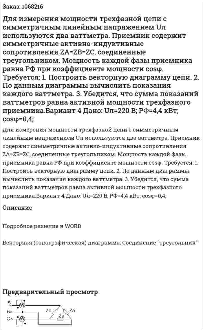 Для измерения мощности трехфазной цепи с симметричным линейным напряжением Uл используются два ваттметра. Приемник содержит симметричные активно-индуктивные сопротивления ZА=ZВ=ZС, соединенные треугольником. Мощность каждой фазы приемника равна РФ при коэффициенте мощности cosφ.  Требуется:  1. Построить векторную диаграмму цепи.  2. По данным диаграммы вычислить показания каждого ваттметра.  3. Убедится, что сумма показаний ваттметров равна активной мощности трехфазного приемника.Вариант 4  Дано: Uл=220 В; РФ=4,4 кВт; сosφ=0,4; 