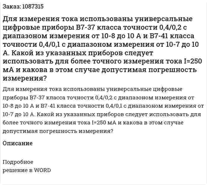 Для измерения тока использованы универсальные цифровые приборы В7-37 класса точности 0,4/0,2 с диапазоном измерения от 10-8 до 10 А и В7-41 класса точности 0,4/0,1 с диапазоном измерения от 10-7 до 10 А. Какой из указанных приборов следует использовать для более точного измерения тока I=250 мА и какова в этом случае допустимая погрешность измерения? 