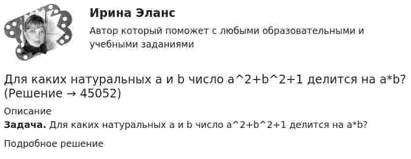      
            Описание
            Задача. Для каких натуральных a и b число a^2+b^2+1 делится на a*b?Подробное решение  
            
            
            Для использования программы, созданной с помощью интерпретатора, нужно …Для каких натуральных a и b число a^2+b^2+1 делится на a*b?Для каких целей ведется оперативный геодезический план строительной площадки?Для какого из перечисленных минералов характерен шелковистый блеск? ТулГУДля какого из перечисленных минералов цвет является основным диагностическим признаком? ТулГУДля какого первого момента времени смещение точки от положения равновесия равно √2/2 её амплитуды? Расстояние колеблющейся точки от источника 3/8 l, а период колебаний 2 с.Для какой сферы экономической деятельности в рамках решения основных производственных задач в наименьшей степени могут быть применимы технологии Интернета вещей (IoT)?Для измерения показателя преломления аммиака в одно плечо интерферометра Майкельсона поместили трубку длиной l=14 см, из которой выкачан воздух. Концы трубки закрыты плоскопараллельными стеклами. При заполнении трубки аммиаком интерференционная картиДля измерения посредством шкалы интервалов устанавливаются специальные единицы измерения - в психологии это ... и стенайныДля изоляции жил изолированных проводов часто применяют: Выберите один ответ: a.резину b.поливинил c.текстильДля изучения производительности труда токарей на предприятии было проведено 10%-ное выборочное обследование 100 рабочих методом механического бесповторного отбора. В результате обследования получены данные о затратах времени на обработку одной детали:Для изучения эффективности нового препарата железа были выбраны две группы пациентов с анемией. В первой группе пациенты в течение двух недель получали новый препарат, а во второй группе - получали плацебо. После этого было проведено измерениеДля имущественного страхования (за исключением страхования гражданской ответственности) определение страховой суммы осуществляется …Для инвестиций характерна ситуация, что чем выше доходность, тем … и риски