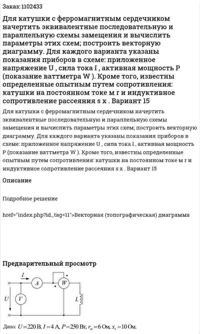 Для катушки с ферромагнитным сердечником начертить эквивалентные последовательную и параллельную схемы замещения и вычислить параметры этих схем; построить векторную диаграмму. Для каждого варианта указаны показания приборов в схеме: приложенное напряжение U , сила тока I , активная мощность P (показание ваттметра W ). Кроме того, известны определенные опытным путем сопротивления: катушки на постоянном токе м r и индуктивное сопротивление рассеяния s x .  Вариант 15 