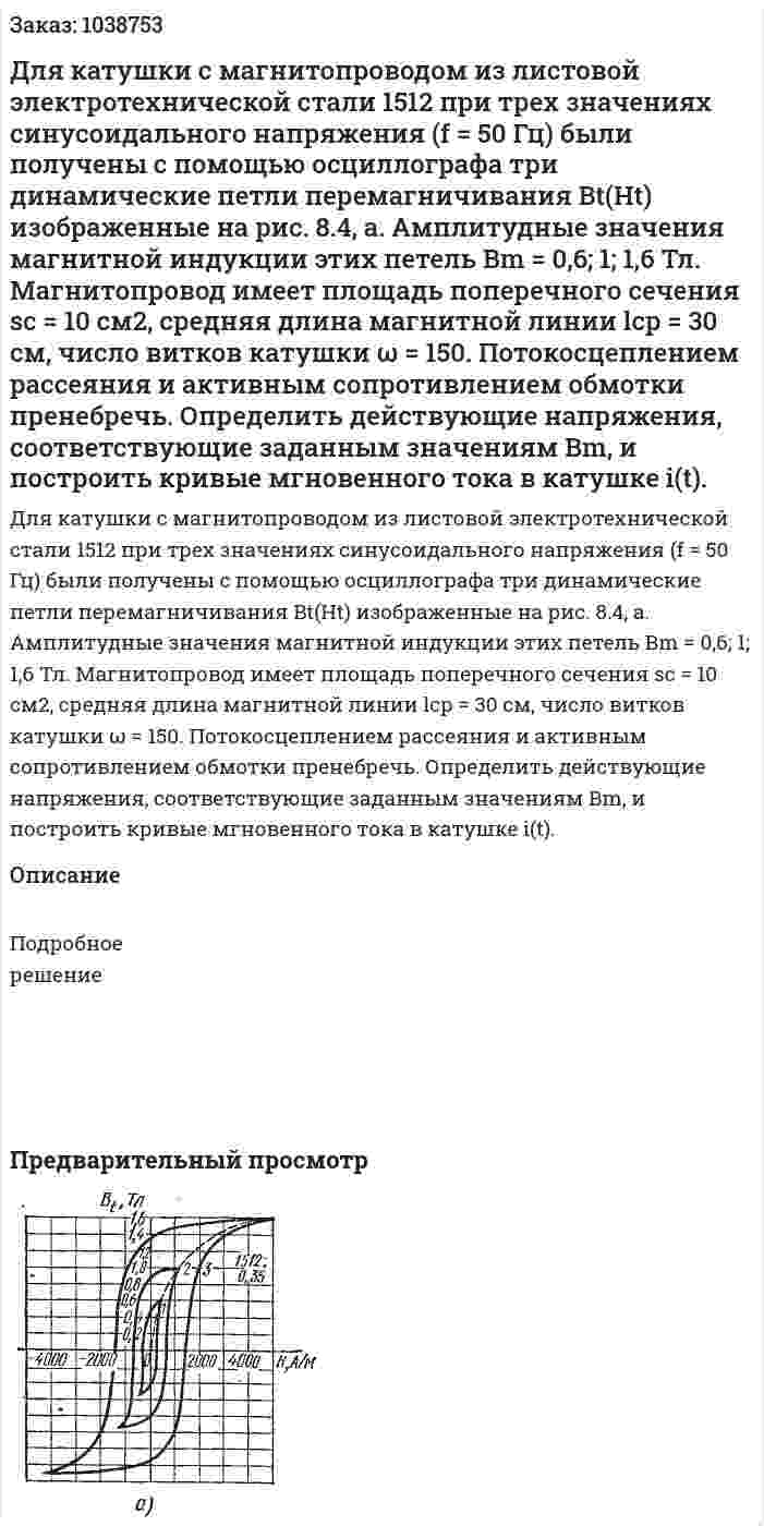 Для катушки с магнитопроводом из листовой электротехнической стали 1512 при трех значениях синусоидального напряжения (f = 50 Гц) были получены с помощью осциллографа три динамические петли перемагничивания Bt(Ht) изображенные на рис. 8.4, а. Амплитудные значения магнитной индукции этих петель Вm = 0,6; 1; 1,6 Тл. Магнитопровод имеет площадь поперечного сечения sс = 10 см2, средняя длина магнитной линии lср = 30 см, число витков катушки ω = 150. Потокосцеплением рассеяния и активным сопротивлением обмотки пренебречь. Определить действующие напряжения, соответствующие заданным значениям Вm, и построить кривые мгновенного тока в катушке i(t). 