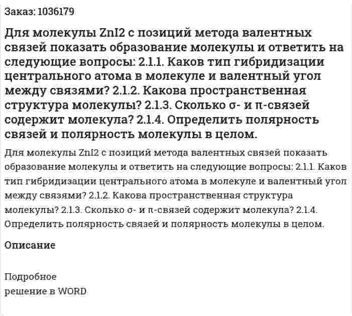 Для молекулы ZnI2 с позиций метода валентных связей показать образование молекулы и ответить на следующие вопросы: 2.1.1. Каков тип гибридизации центрального атома в молекуле и валентный угол между связями? 2.1.2. Какова пространственная структура молекулы? 2.1.3. Сколько σ- и π-связей содержит молекула? 2.1.4. Определить полярность связей и полярность молекулы в целом. 