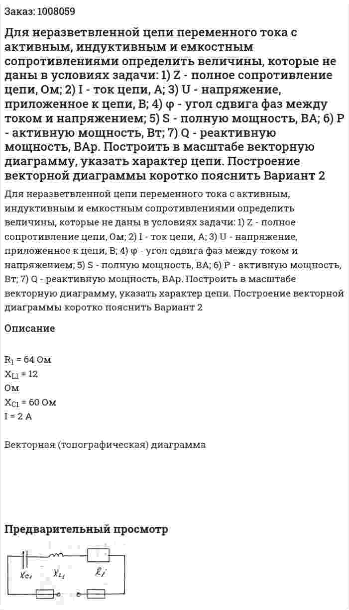 Для неразветвленной цепи переменного тока с активным, индуктивным и емкостным сопротивлениями определить величины, которые не даны в условиях задачи: 1) Z - полное сопротивление цепи, Ом; 2) I  - ток цепи, А; 3) U - напряжение, приложенное к цепи, В; 4) φ - угол сдвига фаз между током и напряжением; 5) S - полную мощность, ВА; 6) P - активную мощность, Вт; 7) Q - реактивную мощность, ВАр. Построить в масштабе векторную диаграмму, указать характер цепи. Построение векторной диаграммы коротко пояснить  Вариант 2 