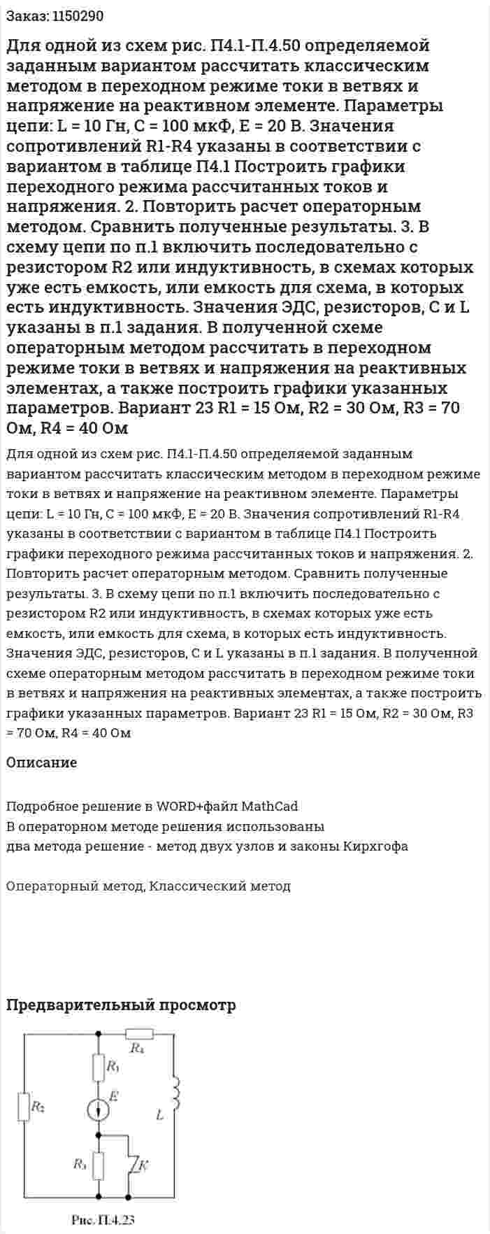 Для одной из схем рис. П4.1-П.4.50 определяемой заданным вариантом рассчитать классическим методом в переходном режиме токи в ветвях и напряжение на реактивном элементе. Параметры цепи: L = 10 Гн, С = 100 мкФ, Е = 20 В. Значения сопротивлений R1-R4 указаны в соответствии с вариантом в таблице П4.1 Построить графики переходного режима рассчитанных токов и напряжения. 2.	Повторить расчет операторным методом. Сравнить полученные результаты. 3.	В схему цепи по п.1 включить последовательно с резистором R2 или индуктивность, в схемах которых уже есть емкость, или емкость для схема, в которых есть индуктивность. Значения ЭДС, резисторов, С и L указаны в п.1 задания. В полученной схеме операторным методом рассчитать в переходном режиме токи в ветвях и напряжения на реактивных элементах, а также построить графики указанных параметров. Вариант 23 R1 = 15 Ом, R2 = 30 Ом, R3 = 70 Ом, R4 = 40 Ом