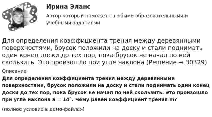     
          Описание
          Для определения коэффициента трения между деревянными поверхностями, брусок положили на доску и стали поднимать один конец доски до тех пор, пока брусок не начал по ней скользить. Это произошло при угле наклона a = 14°. Чему равен коэффициент трения m?(полное условие в демо-файлах)  
            
            
            Для определения диэлектрической проницаемости животного жира вырезанный из него плоский образец зажимают между двумя электродами. Площадь образца 20 см2, толщина 8 мм. При пропускании через него переменного тока Для определения коэффициента трения между деревянными поверхностями, брусок положили на доску и стали поднимать один конец доски до тех пор, пока брусок не начал по ней скользить. Это произошло при угле наклона Для определения магний осажден в виде фосфата магния и аммония. Для определения ограниченного количества факторов макросреды, оказывающих или могущих оказать на тот или иной социально-экономический процесс или организацию наиболее существенное влияние, предназначен такой метод, как … Для определения скорости звука в воздухе методом акустического резонанса используется труба с поршнем и звуковой мембраной, закрывающей один из её торцов. Расстояние l между соседними положениями поршняДля определения скорости звука в воздухе методом акустического резонанса используется труба с поршнем и звуковой мембраной, закрывающей один из её торцов. Расстояние между соседними положениями поршня, Для определения тепловой мощности системы отопленияДля обеспечения надежности АСУ ТП в ней используется две ЭВМ. Пер-вая ЭВМ выполняет обработку данных о технологическом процессе и вы-работку управляющих сигналов, а вторая находится в «горячем резерве». Данные в ЭВМ поступают через 10 ± 2 с, обрабатываются в течение 3 с, затем посылается управляющий сигнал, поддерживающий заданный темп процессаДля образования неизменяемой системы при присоединении шарнирного узла к дискуДля обучения сотрудников командным навыкам может уйти от ...Для обязательного страхования характерно …Для обязательного страхования характерно …Для ограничения распространения шума от подвижного состава между железнодорожным полотном и зданием дистанции электроснабжения установлен экран из железобетонных элементов. Оценить параметры шума на соответствие нормам с 07 до 23 ч. Для оказания медицинской помощи при несчастном случае в горном ущелье за медикаментами послан лыжник. Он должен по горизонтальной прямолинейной лыжне пройти путь S = 12 км и вернуться обратно. Его скорость без ветра постоянна и равна 
