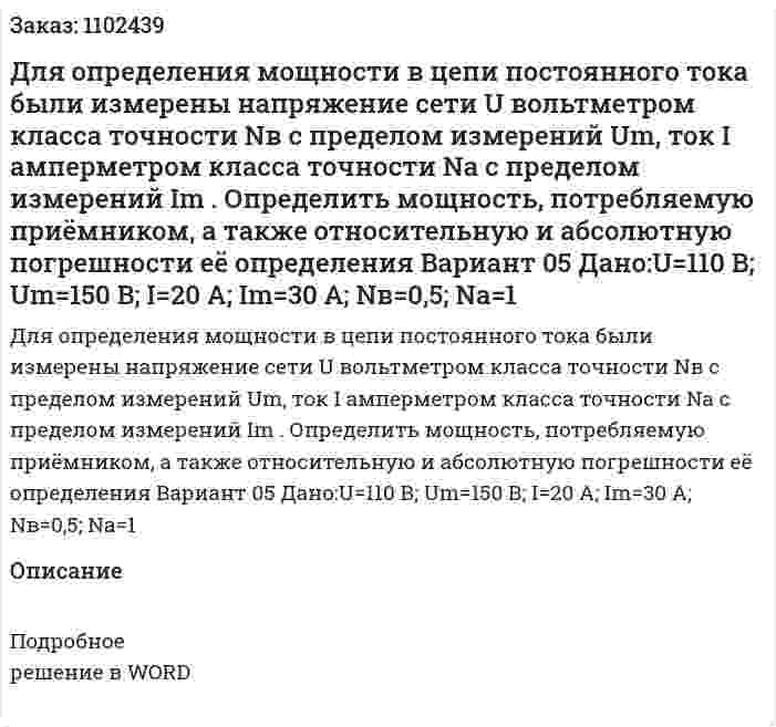 Для определения мощности в цепи постоянного тока были измерены напряжение сети  U  вольтметром класса точности  Nв с пределом измерений  Um, ток  I  амперметром класса точности   Na с пределом измерений   Im . Определить мощность, потребляемую приёмником, а также относительную и абсолютную погрешности её определения  Вариант 05 Дано:U=110 В; Um=150 В; I=20 A; Im=30 A; Nв=0,5; Nа=1	 