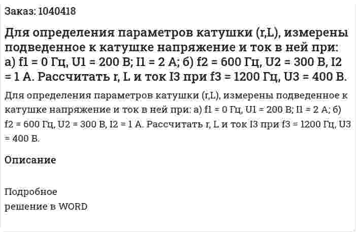 Для определения параметров  катушки (r,L), измерены подведенное к катушке напряжение и ток в ней при: а) f1 = 0 Гц, U1 = 200 В; I1 = 2 А; б) f2 = 600 Гц, U2 = 300 В, I2 = 1 А. Рассчитать r, L и ток I3 при f3 = 1200 Гц, U3 = 400 В. 