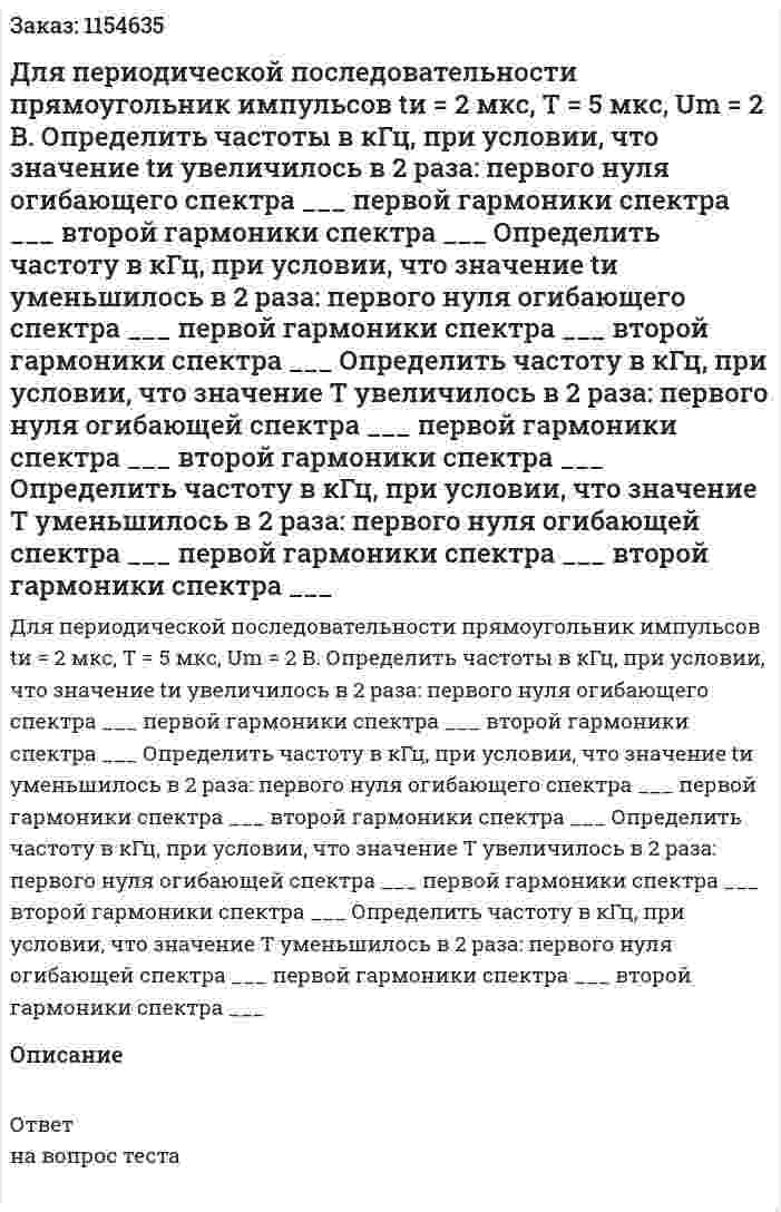 Для периодической последовательности прямоугольник импульсов tи = 2 мкс, Т = 5 мкс, Um = 2 В. Определить частоты в кГц, при условии, что значение tи увеличилось в 2 раза: первого нуля огибающего спектра ___ первой гармоники спектра ___ второй гармоники спектра ___ Определить частоту в кГц, при условии, что значение tи уменьшилось в 2 раза: первого нуля огибающего спектра ___ первой гармоники спектра ___ второй гармоники спектра ___ Определить частоту в кГц, при условии, что значение Т увеличилось в 2 раза: первого нуля огибающей спектра ___ первой гармоники спектра ___ второй гармоники спектра ___ Определить частоту в кГц, при условии, что значение Т уменьшилось в 2 раза: первого нуля огибающей спектра ___ первой гармоники спектра ___ второй гармоники спектра ___ 