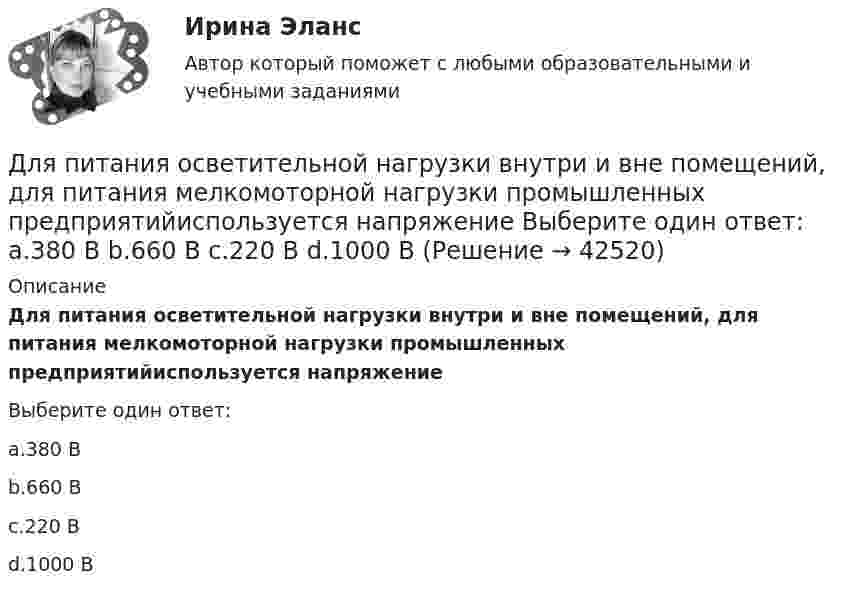      
          Описание
          Для питания осветительной нагрузки внутри и вне помещений, для питания мелкомоторной нагрузки промышленных предприятийиспользуется напряжениеВыберите один ответ:a.380 Вb.660 Вc.220 Вd.1000 В  
            
            
            Для передачи файлов используется протокол …Для питания осветительной нагрузки внутри и вне помещений, для питания мелкомоторной нагрузки промышленных предприятийиспользуется напряжение Выберите один ответ: a.380 В b.660 В c.220 В d.1000 ВДля питания электросиловой нагрузки в заводских сетях используется напряжение Выберите один ответ: a.660 В b.1000 В c.380 В d.220 ВДля повременной формы оплаты характерна оплата труда в соответствии с количеством …Для подавления в основном каких гармоник используют укорочение шага обмотки? Выберите один ответ: a.1 и 2; b.нечетных; c.3 и 9; d.5 и 7; e.четных.Для подключения локальной сети к сети Internet используется …Для подключения сразу нескольких источников к одному средству отображения применяются …Для отправки небольших объемов данных без установки соединения используется протокол …Для оформления результатов инвентаризации денежных средств в кассе, а также разных ценностей и документов (наличных денег, марок, чеков (чековых книжек) и других), находящихся в кассе, оформляются формы …Для оформления результатов инвентаризации основных средств используются формы …Для охлаждения лимонада массой 200 г в него кидают кубики льда при 0 °C. Масса каждого кубика 8 г. Первоначальная температура лимонада 30 °C. Сколько целых кубиков надо бросить в лимонад, чтобы установилась температура 15 °C? Для оценки выпущенной продукции с точки зрения ее соответствия установленным требованиям используются … показателиДля оценки ситуации могут конструироваться модели на этапе …Для оценки требуемой доходности проекта, Вы решили воспользоваться данными