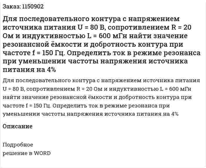 Для последовательного контура с напряжением источника питания U = 80 В, сопротивлением R = 20 Ом и индуктивностью L = 600 мГн найти значение резонансной ёмкости и добротность контура при частоте f = 150 Гц. Определить ток в режиме резонанса при уменьшении частоты напряжения источника питания на 4% 