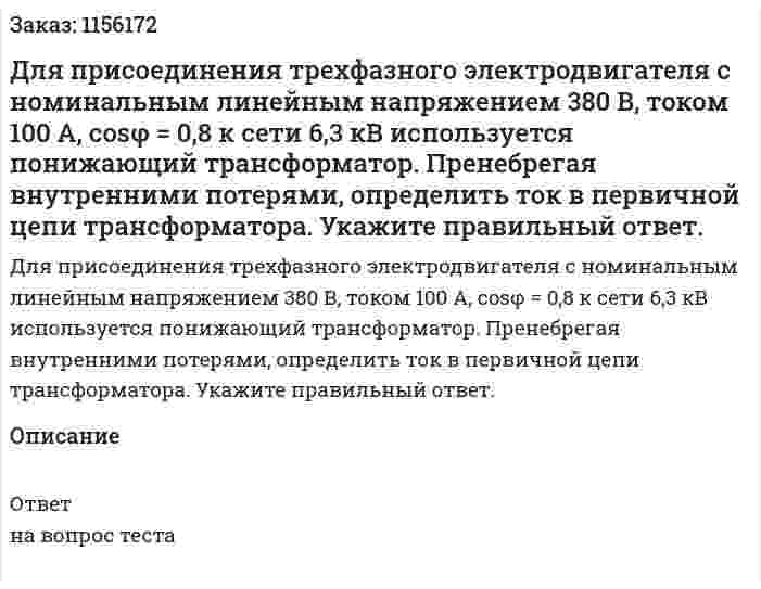 Для присоединения трехфазного электродвигателя с номинальным линейным напряжением 380 В, током 100 А, cosφ = 0,8 к сети 6,3 кВ используется понижающий трансформатор. Пренебрегая внутренними потерями, определить ток в первичной цепи трансформатора. Укажите правильный ответ. 