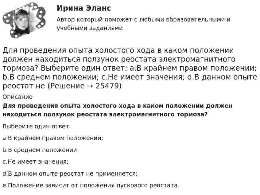      
          Описание
          Для проведения опыта холостого хода в каком положении должен находиться ползунок реостата электромагнитного тормоза?Выберите один ответ:a.В крайнем правом положении;b.В среднем положении;c.Не имеет значения;d.В данном опыте реостат не применяется;e.Положение зависит от положения пускового реостата.   
            
            
            Для проведения конкурса публичным партнером создается ... , число членов которой не может быть менее чем пять человекДля проведения опыта холостого хода в каком положении должен находиться ползунок реостата электромагнитного тормоза? Выберите один ответ: a.В крайнем правом положении; b.В среднем положении; c.Не имеет значения; d.В данном опыте реостат неДля проведения процедуры «наблюдение» утверждается ...Для проведения спасательных работ после землетрясения необходимо сдвинуть гранитную плиту. В трещину закладываются 10 подъёмных подушек, которые подключены к баллонам со сжатым воздухом. Для проверки качества поступившей на элеватор партии зерна по схеме собственно-случайной бесповторной выборкиДля прогнозирования величины колебания курса доллара на основании изменения цены барреля нефти следует применить … анализДля производственного персонала предприятий стройиндустрии в наибольшей степени подходит ... форма организации трудаДля приближенной оценки минимальной энергии электрона в атоме водорода можно предположить, что неопределенность r радиуса r электронной орбиты и неопределенность p импульса р электрона на такой Для приближенной оценки минимальной энергии электрона в атоме водорода можно предположить, что неопределенность r радиуса r электронной орбиты и неопределенность р импульса р электрона на такой орбитe соответственно связаны следующимДля приближенной оценки минимальной энергии электрона в атоме водорода можно предположить, что неопределенность r радиуса r электронной орбиты и неопределенность р импульса р электрона на такой орбите соответственно связаны следующимДля применения коэффициента корреляции Пирсона должны быть соблюдены определенные условия, в частности ... (укажите 2 варианта ответа)Для приобретения одной акции акционерного общества А за 1200 руб. необходимы два варранта. Рыночная цена одного варранта составляет 70 руб., рыночная цена акции – 1300 руб.Для приобретения права на пенсию по старости требуется не менее … страхового стажаДля проведении аварийно-спасательных работ используется тросовое самоходное устройство. Угол прогиба, когда человек массой 100 кг находится на середине троса, равен 8°. Крепление троса на краю обрыва может выдержать силу 2 кН. 