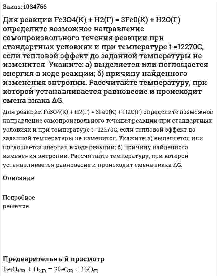Для реакции Fe3O4(K) + H2(Г) = 3Fe0(K) + H2O(Г) определите возможное направление самопроизвольного течения реакции при стандартных условиях и при температуре t =12270C, если тепловой эффект до заданной температуры не изменится. 	Укажите: 	а) выделяется или поглощается энергия в ходе реакции; 	б) причину найденного изменения энтропии. 	Рассчитайте температуру, при которой устанавливается равновесие и происходит смена знака ΔG. 
