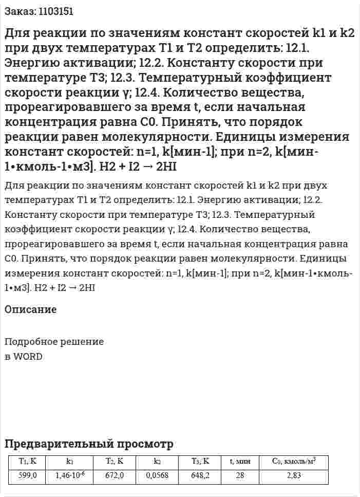 Для реакции по значениям констант скоростей k1 и k2 при двух температурах Т1 и Т2 определить: 12.1. Энергию активации;  12.2. Константу скорости при температуре Т3;   12.3. Температурный коэффициент скорости реакции γ;  12.4. Количество вещества, прореагировавшего за время t, если начальная концентрация равна С0.  Принять, что порядок реакции равен молекулярности. Единицы измерения констант скоростей: n=1, k[мин-1]; при n=2, k[мин-1∙кмоль-1∙м3].  H2 + I2 → 2HI    