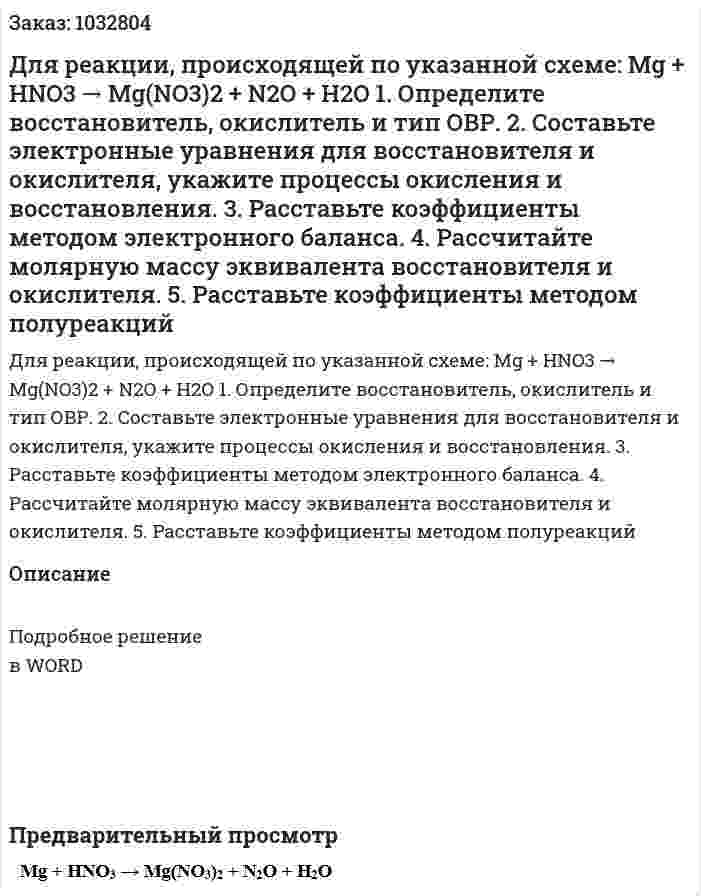 Для реакции, происходящей по указанной схеме: Mg + HNO3 → Mg(NO3)2 + N2O + H2O 1. Определите восстановитель, окислитель и тип ОВР.  2. Составьте электронные уравнения для восстановителя и окислителя, укажите процессы окисления и восстановления.  3. Расставьте коэффициенты методом электронного баланса.  4. Рассчитайте молярную массу эквивалента восстановителя и окислителя.  5. Расставьте коэффициенты методом полуреакций  
