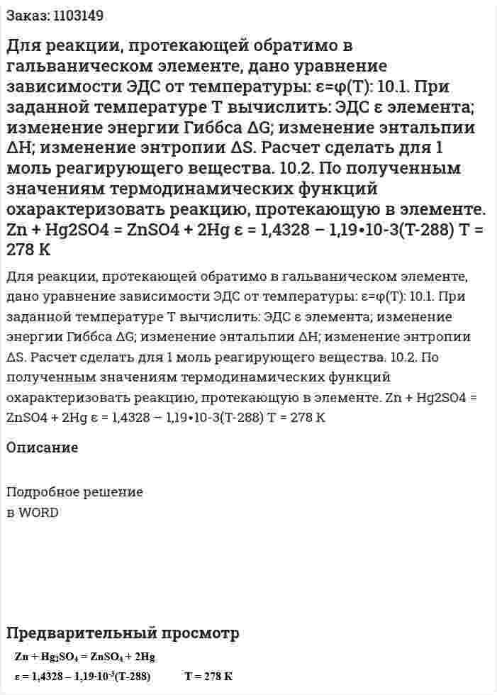 Для реакции, протекающей обратимо в гальваническом элементе, дано уравнение зависимости ЭДС от температуры: ε=φ(Т):  10.1. При заданной температуре Т вычислить: ЭДС ε элемента; изменение энергии Гиббса ΔG; изменение энтальпии ΔН; изменение энтропии ΔS. Расчет сделать для 1 моль реагирующего вещества.  10.2. По полученным значениям термодинамических функций охарактеризовать реакцию, протекающую в элементе.  Zn + Hg2SO4 = ZnSO4 + 2Hg       ε = 1,4328 – 1,19∙10-3(T-288)            T = 278 К 