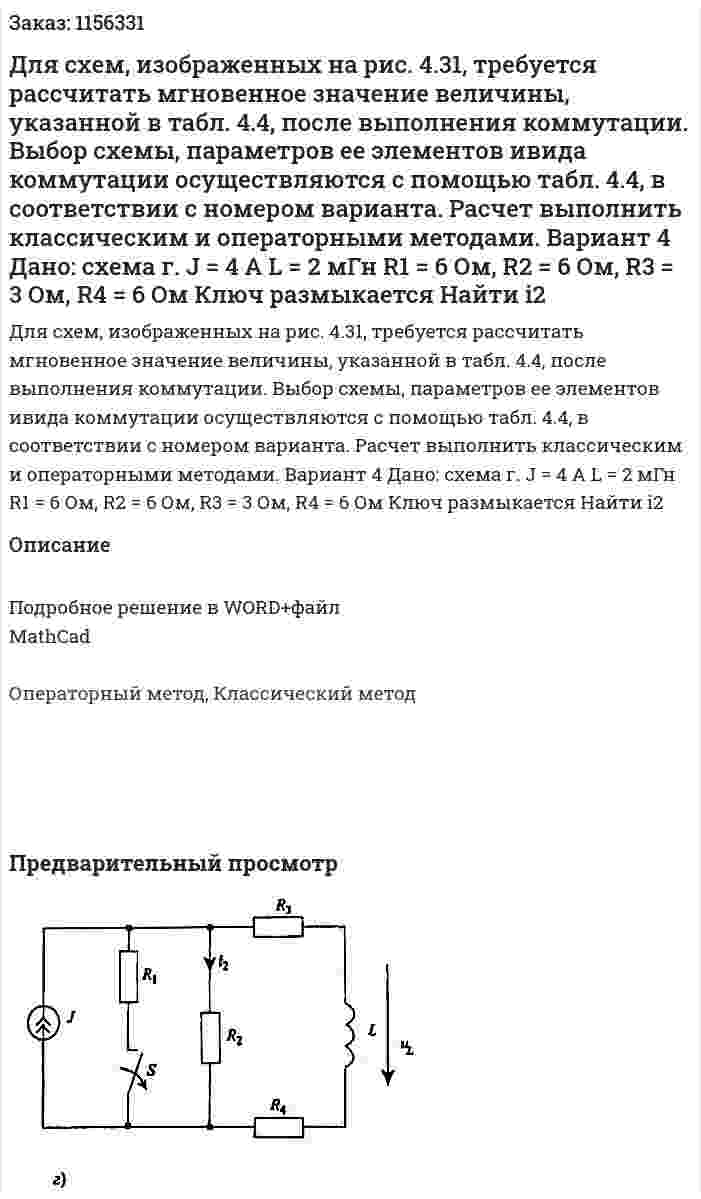 Для схем, изображенных на рис. 4.31, требуется рассчитать мгновенное значение величины, указанной в табл. 4.4, после выполнения коммутации. Выбор схемы, параметров ее элементов ивида коммутации осуществляются с помощью табл. 4.4, в соответствии с номером варианта. Расчет выполнить классическим и операторными методами. Вариант 4 Дано: схема г. J = 4 A L = 2 мГн R1 = 6 Ом, R2 = 6 Ом, R3 = 3 Ом, R4 = 6 Ом Ключ размыкается Найти i2 